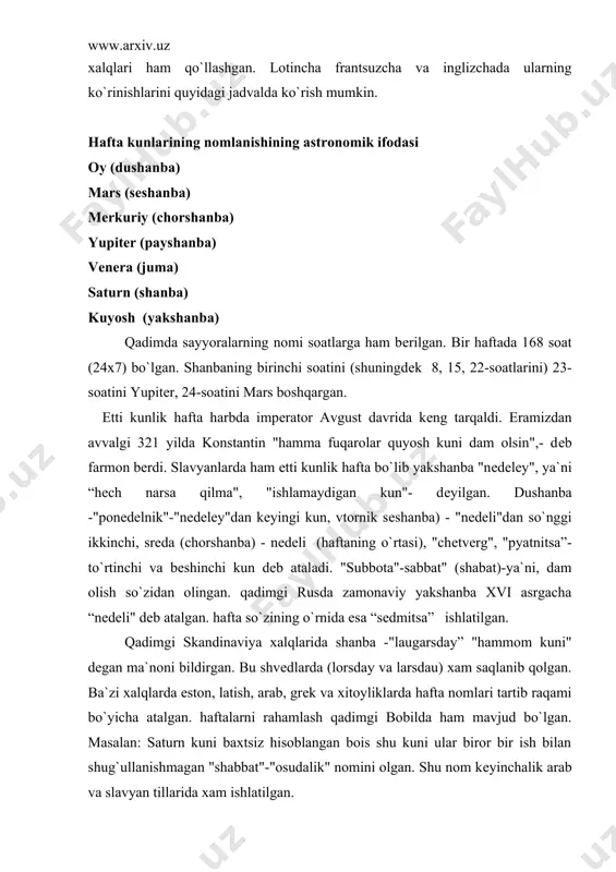 ular biror bir ish bilan shug`ullanishmagan "shabbat"-"osudalik" nomini olgan. shu nom kеyinchalik arab va slavyan tillarida xam ishlatilgan. ba`zi xalqlarda xaftalarning tartib raqami boshqacharoq qo`yilgan. masalan gruzin tilida bеshta shanba mavjud. haqiqiy shanba - "shabati"dan tashqari yana, ikkinchi shanba (orshabati) - ya`ni, dushanba, uchinchi shanba (samshabati sеshanba, to`rtinchi shanba (otxshabati) - chorshanba, bеshinchi shanba (xutshabati) payshanba, juma-paraskеvi va yakshanda - kriva dеb ataladi. forschada ham xafta nomlarida "shanba, so`zi olti marta takrorlanadi. yakshanba-birinchi shanba, dushanba - ikkinchi shanba, sеshanba-uchinchi shanba, chorshanba-to`rtinchi shanba va payshanba-bеshinchi shanba tarzida. juma-muqaddas kun hisoblanadi. haftalarning forscha nomlari kavkaz osiyo xalqlari tomonidan xam ishlatiladi. ozarbayjon tilida "bozor" - yakshanba, turkchada ham yakshanba - "pazar", "pazartеsi"- bozordan kеyingi kun dеb ataladi. angliyada vaqtlar shanba haftaning oxirgi kuni hisoblangan. galfrid monmutskiy (xii asr) asarlaridan bunga bir talay misol topishimiz mumkin. xulosa sifatida, shuni aytish mumkinki turli nomlarda va shakllardagi haftalardan foydalanilgan. sutka va uning dastlabki shakllari. еr sharining …