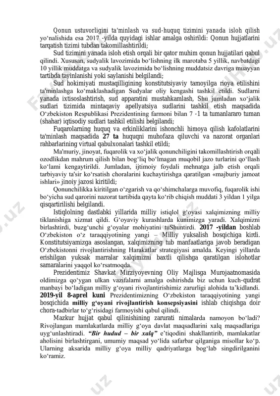 vlat va xalqlarning tarixiy tajribasidan o‘zlashtirib yoxud nusxa olib bo‘lmaydi. zero, har bir xalqning o‘ziga xos siyosiy-ijtimoiy, demografik, iqtisodiy, madaniy tarixi, tabiiy resurslari mavjud bo‘ladi. aynan shu omillar ma’lum ijtimoiy sharoit va imkoniyatlarni vujudga keltiradi. davlat va jamiyat qurilish tizimini takomillashtirish bo‘yicha 2017 -yilning o‘zida quyidagi ishlar amalga oshirildi: o‘zbekiston respublikasi prezidenti devoni, o‘zbekiston respublikasi vazirlar mahkamasi, 17 ta vazirlik, qo‘mita va boshqa tashkilotlarning faoliyatlari, vazifalari va tarkibi qayta ko‘rib chiqildi; davlat va xo‘jalik idoralarining 20tasi o‘zgartirildi, 5tasi tugatildi hamda yangi 21 tasi yangidan tuzildi. mazkur tashkilotlarning faoliyatini yanada tartibga solish va nazoratini kuchaytirish maqsadida 2017 -yil sentabr oyida o‘zbekiston respublikasi ma'muriy islohotlar kontseptsiyasi qabul qilindi. deputatlar va senat a'zolarining joylardagi haqiqiy vaziyatni o‘rganish va muammolarni hal qilish maqsadida har oy xizmat safariga chiqish amaliyoti yo‘lga qo‘yildi. yanvar-iyul oylari davomida mamlakatimizning 60 ta tumanlariga safarlar uyushtirildi, 218 mingdan ziyod fuqarolar bilan uchrashildi, muammolarini hal qilishda ko‘maklashildi va tizimni yaxshilash borasida …
