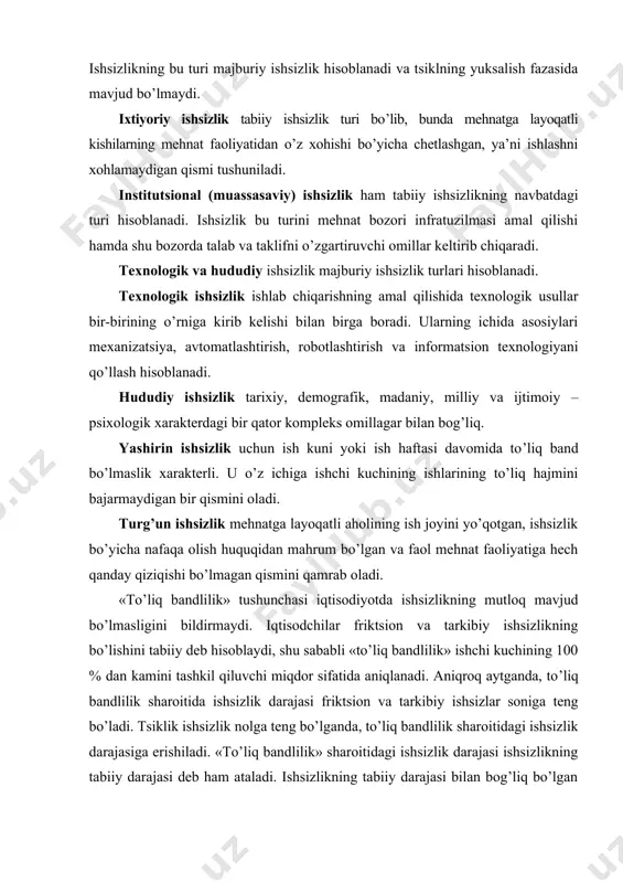 bo’lgan milliy ishlab chiqarishning real hajmi, iqtisodiyotning ishlab chiqarish salohiyatini ko’rsatadi. ishsizlikning to’liq yoki tabiiy darajasi ishchi kuchi bozori muvozanatiga erishganda, ya’ni ish izlovchilar soni bo’sh ish o’rinlari soniga teng kelganda vujudga keladi. ishsizlikning tabiiy darajasi kandaydir darajada iqtisodiy jihatdan maqbul hisoblanadi. chunki «friktsion» ishsizlarga mos keluvchi ish o’rinlarini topish, «tarkibiy ishsizlarga» ham yangi kasbni o’zlashtirish yoki yangi yashash joyida ish topish uchun ma’lum vaqt kerak bo’ladi. «ishsizlikning tabiiy darajasi» tushunchasi ma’lum bir aniqliklar kiritishni talab qiladi. birinchidan, bu tushuncha iqtisodiyot har doim ishsizlikni tabiiy darajasida amal qilishi va shu orqali o’zining ishlab chiqarish imkoniyatini ro’yobga chiqarishini bildirmaydi. chunki, ko’pincha ishsizlik darajasi tabiiy darajadan ortiq, ayrim hollarda undan past ham bo’lishi mumkin. (ish vaqtidan ortiqcha ishlash va o’rindoshlik ishlarida band bo’lish natijasida). ikkinchidan, ishsizlikning tabiiy darajasi o’z-o’zicha doimiy miqdor hisoblanishi shart emas, u tartibiy o’zgarishlar (qonunlar va jamiyat urf-odatlaridagi o’zgarishlar) oqibatida o’zgarib turishi mumkin. masalan, 60-yillarda friktsion va tarkibiy ishsizlarning …