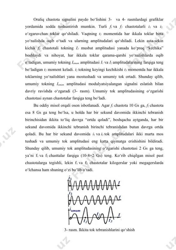 nalni eslatish bilan davriy ravishda o‘zgaradi (3- rasm). umumiy tok amplitudasining o‘zgarishi chastotasi aynan chastotalar farqiga teng bo‘ladi. bu oddiy misol orqali oson isbotlanadi. agar f1 chastota 10 gs ga, f2 chastota esa 8 gs ga teng bo‘lsa, u holda har bir sekund davomida ikkinchi tebranish birinchisidan ikkita to‘liq davrga “ortda qoladi”, boshqacha aytganda, har bir sekund davomida ikkinchi tebranish birinchi tebranishdan butun davrga ortda qoladi. bu har bir sekund davomida i1 va i2 tok amplitudalari ikki marta mos tushadi va umumiy tok amplitudasi eng katta qiymatga erishishini bildiradi. shunday qilib, umumiy tok amplitudasining o‘zgarishi chastotasi 2 gs ga teng, ya’ni f1 va f2 chasttalar farqiga (10-8=2 gs) teng. ko‘rib chiqilgan misol past chastotalarga tegishli, lekin f1 va f2 chastotalar kilogerslar yoki megagerslarda o‘lchansa ham shuning o‘zi bo‘lib o‘tadi. 3- rasm. ikkita tok tebranishlarini qo‘shish agar yig‘indi iumum tok oqib o‘tadigan umumiy zanjirga detektor qo‘yilsa, u holda o‘zgaruvchan tok pulslanuvchan …