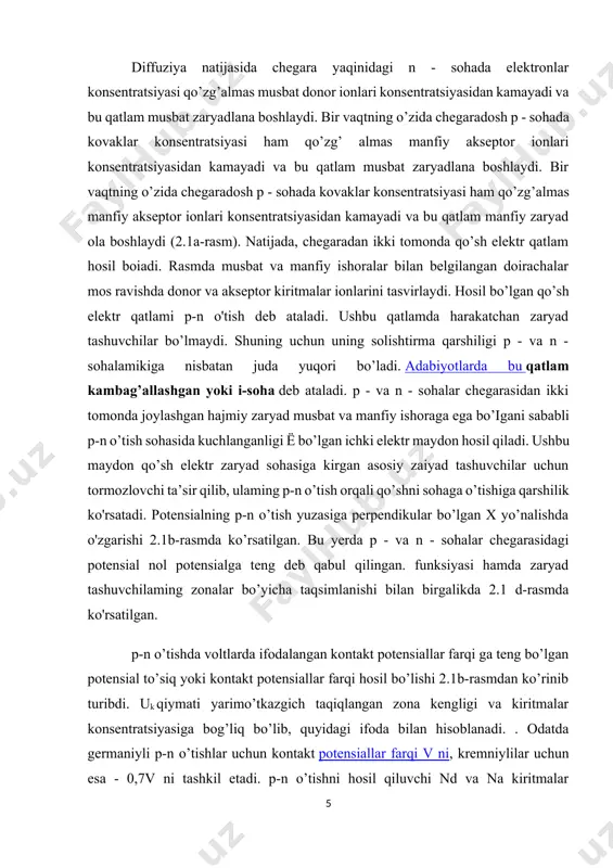 i konsentratsiyasi na\ kovaklar konsentratsiyasi pp ga, n – turli yarimo’tkazgichda esa donor kiritmalar musbat ionlari konsentratsiyasi n /, elektronlar konsentratsiyasi n„ ga teng. p - v& n - sohalar chegarasida kovaklar va elektronlar konsentratsiyasi gradienti mavjud bo’lganligi sababli elektronlaming p - sohaga, kovaklaming n – sohaga diffuziyasi boshlanadi. termodinamik muvozanat holatidagi p-n o’tish.diffuziya natijasida chegara yaqinidagi n - sohada elektronlarkonsentratsiyasi qo’zg’almas musbat donor ionlari konsentratsiyasidankamayadi va bu qatlam musbat zaryadlana boshlaydi. bir vaqtningo’zida chegaradosh p - sohada kovaklar konsentratsiyasi ham qo’zg’almas manfiy akseptor ionlari konsentratsiyasidan kamayadi va buqatlam manfiy zaryad ola boshlaydi (2.1a-rasm). natijada, chegaradanikki tomonda qo’sh elektr qatlam hosil boiadi. rasmda musbat vamanfiy ishoralar bilan belgilangan doirachalar mos ravishda donor vaakseptor kiritmalar ionlarini tasvirlaydi. hosil bo’lgan qo’sh elektr qatlami p-n o'tish deb ataladi. ushbu qatlamda harakatchan zaryadtashuvchilar bo’lmaydi. shuning uchun uning solishtirma qarshiligi p -va n - sohalamikiga nisbatan juda yuqori bo’ladi. adabiyotlarda buqatlam kambag’allashgan yoki i-soha deb …