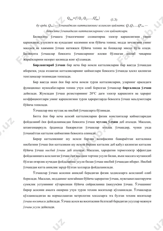 ерда, qбил. — ўлчанаётган катталикнинг изланган қиймати; q1,q2,…,qnбев — бевосита ўлчанадиган катталикларнинг сон қийматлари. билвосита ўлчашга ўтказгичнинг солиштирма электр қаршилигини унинг қаршилиги, узунлиги ва кундаланг кесимини юзи бўйича топиш; модда зичлигини унинг массаси ва хажмини ўлчаш натижаси бўйича топиш ва бошқалар мисол бўла олади. билвосита ўлчашлар бевосита ўлчашларнинг иложи бўлмаган ишлаб чиқариш жараёнларини назорат қилишда кенг қўлланади. бирлаштириб ўлчаш бир неча бир номли катталикларни бир вақтда ўлчашдан иборатки, унда изланган катталикларнинг қийматлари бевосита ўлчашда ҳосил қилинган тенгламалар тизимидан топилади. бир вақтда икки ёки бир неча номли турли катталикларни, уларнинг орасидаги функционал муносабатларни топиш учун олиб борилган ўлчашлар биргаликда ўлчаш дейилади. жумладан ўлчаш резисторининг 20°с даги электр қаршилиги ва ҳарорат коэффициентлари унинг қаршилигини турли ҳароратларда бевосита ўлчаш маълумотлари бўйича топилади. ўлчашлар яна мутлақ ва нисбий ўлчашларга бўлинади. битта ёки бир неча асосий катталикларни физик константалар қийматларидан фойдаланиб ёки фойдаланмасдан бевосита ўлчаш мутлақ ўлчаш деб аталади. масалан, штангенциркуль ёрдамида бажарилган ўлчашлар мутлақ …
