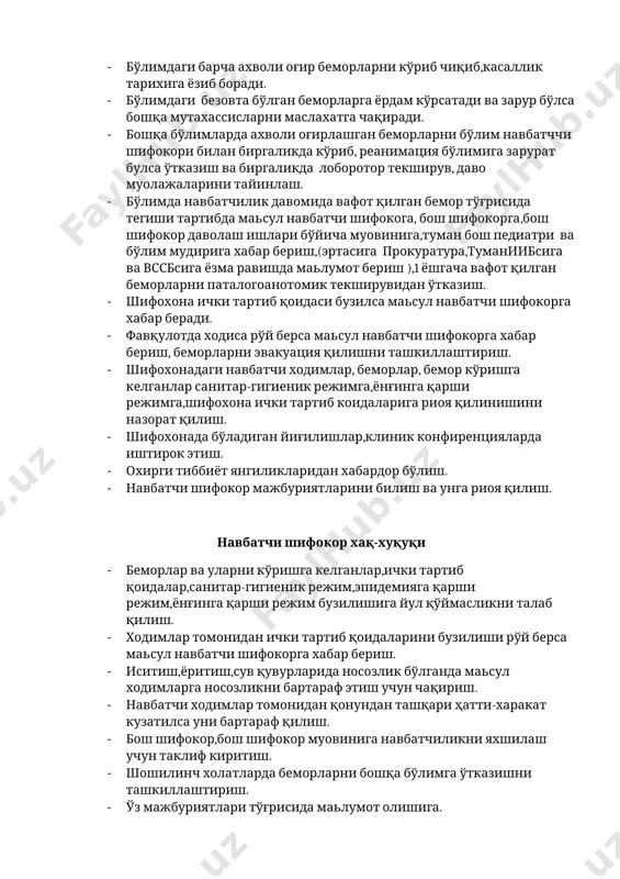 ик текширувидан ўтказиш. · шифохона ички тартиб қоидаси бузилса маьсул навбатчи шифокорга хабар беради. · фавқулотда ходиса рўй берса маьсул навбатчи шифокорга хабар бериш, беморларни эвакуация қилишни ташкиллаштириш. · шифохонадаги навбатчи ходимлар, беморлар, бемор кўришга келганлар санитар-гигиеник режимга,ёнғинга қарши режимга,шифохона ички тартиб коидаларига риоя қилинишини назорат қилиш. · шифохонада бўладиган йиғилишлар,клиник конфиренцияларда иштирок этиш. · охирги тиббиёт янгиликларидан хабардор бўлиш. · навбатчи шифокор мажбуриятларини билиш ва унга риоя қилиш. навбатчи шифокор хақ-хуқуқи · беморлар ва уларни кўришга келганлар,ички тартиб қоидалар,санитар-гигиеник режим,эпидемияга қарши режим,ёнғинга қарши режим бузилишига йул қўймасликни талаб қилиш. · ходимлар томонидан ички тартиб қоидаларини бузилиши рўй берса маьсул навбатчи шифокорга хабар бериш. · иситиш,ёритиш,сув қувурларида носозлик бўлганда маьсул ходимларга носозликни бартараф этиш учун чақириш. · навбатчи ходимлар томонидан қонундан ташқари ҳатти-харакат кузатилса уни бартараф қилиш. · бош шифокор,бош шифокор муовинига навбатчиликни яхшилаш учун таклиф киритиш. · шошилинч холатларда беморларни бошқа бўлимга ўтказишни ташкиллаштириш. · ўз мажбуриятлари тўғрисида маьлумот …