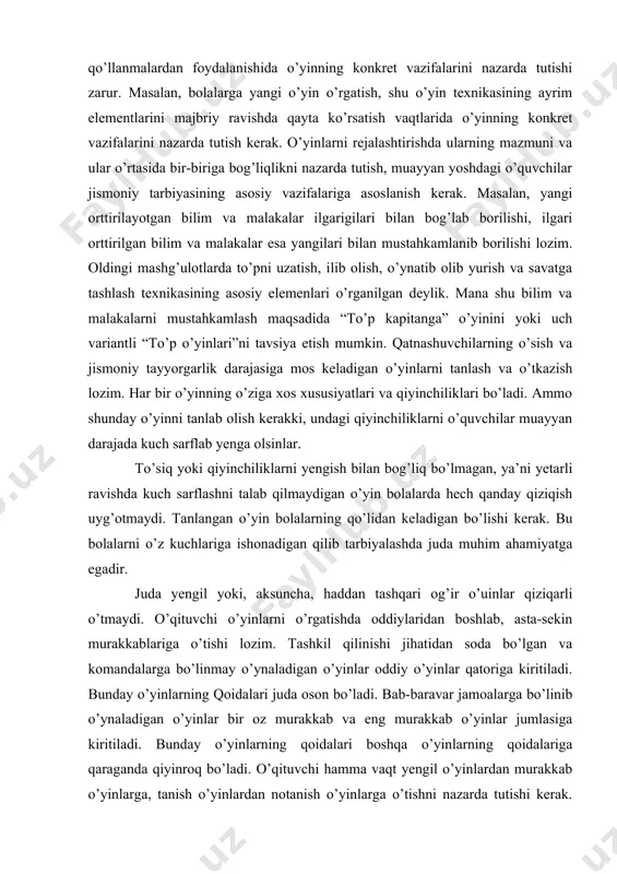 adir. juda yengil yoki, aksuncha, haddan tashqari og’ir o’uinlar qiziqarli o’tmaydi. o’qituvchi o’yinlarni o’rgatishda oddiylaridan boshlab, asta-sekin murakkablariga o’tishi lozim. tashkil qilinishi jihatidan soda bo’lgan va komandalarga bo’linmay o’ynaladigan o’yinlar oddiy o’yinlar qatoriga kiritiladi. bunday o’yinlarning qoidalari juda oson bo’ladi. bab-baravar jamoalarga bo’linib o’ynaladigan o’yinlar bir oz murakkab va eng murakkab o’yinlar jumlasiga kiritiladi. bunday o’yinlarning qoidalari boshqa o’yinlarning qoidalariga qaraganda qiyinroq bo’ladi. o’qituvchi hamma vaqt yengil o’yinlardan murakkab o’yinlarga, tanish o’yinlardan notanish o’yinlarga o’tishni nazarda tutishi kerak. bunday qilish bolalarni o’yinga qiziqtirishga yordam beradi. yangidan o’rganiladigan o’yinlar harakatlarining turi jihatidan tanish o’yinlarga o’xshash bo’lishi lozim. ammo bunday o’yinlarga hali bolalarga noma’lum bo’lgan qoidalar va ba’zi bir harakatlar kiritiladi. masalan, aytaylik, o’quvchilar “epchil bolalar” o’yinini biladilar, demak, endi ularga “ikki yaxob” o’yinini o’rgatish mumkin. bu har ikkala o’yin o’zining strukturasi jihatidan ham, harakatlari jihatidan ham bir-biriga ancha o’xshashdir, lekin ikkinchi o’yinning qoidalari birinchisinikiga qaraganda birmuncha murakkablashtirilgandir. shunday qilib, o’yinlar asta-sekin …