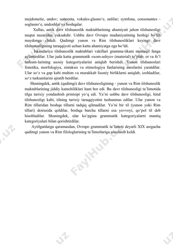 una olib, ularga taqlid qilib, lotin tili haqida keng tadqiqot ishlarini olib bordilar. rimliklarning ona tili bo‘yicha grammatikaga oid tadqiqotlari, asosan, yunon tilidan tarjima qilingan bo‘lsa - da, ularning grammatikalarida ayrim yangiliklar, yangicha qarashlar uchrab turadi. jumladan, rim tilshunoslari yunon tilshunoslaridan farqli holda rim grammatikasiga alohida stilistikani (uslubshunoslikni) kiritdilar. rim grammatika-chilari so‘z turkumiga undovlarni ham kiritdi. ammo yunon tiliga xos bo‘lgan artiklni chiqarib tashladilar. chunki lotin tilida artikl yo‘q edi. demak, lotin tili uchun ham 8 ta so‘z turkumi xos bo‘lib qoldi. rim tilshunoslari son turkumini ikkiga: tub son va tartib songa bo‘lib o‘rganishdi. yuliy tsezar lotin tiliga yunon tilida mavjud bo‘lmagan ablativ (ajratish) kelishigini kiritdi va kelishiklar sonini oltitaga etkazdi. rim filologlari grammatikaga oid terminlarni ham yunon tilidagi terminlar asosida yaratdilar. jumladan, yunon va rim grammatikasiga oid ayrim terminlar ruscha va o‘zbekcha tarjimalari bilan quyidagilar: onoma, nomen-imya, ot; rema, verbum - glagol, fe’l (qadimgi rus tilida nutq); antonomia, pronomen-mestoimenie, …