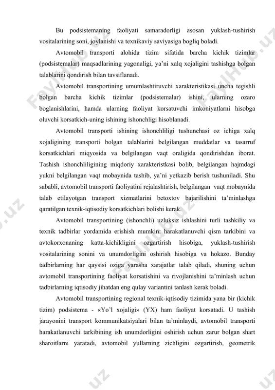 uchun avtomobil transportining faoliyat korsatishini va rivojlanishini ta’minlash uchun tadbirlarning iqtisodiy jihatdan eng qulay variantini tanlash kerak boladi. avtomobil transportining regional texnik-iqtisodiy tizimida yana bir (kichik tizim) podsistema - «yo’l xojaligi» (yх) ham faoliyat korsatadi. u tashish jarayonini transport kommunikatsiyalari bilan ta’minlaydi, avtomobil transporti harakatlanuvchi tarkibining ish unumdorligini oshirish uchun zarur bolgan shart sharoitlarni yaratadi, avtomobil yullarning zichligini ozgartirish, geometrik omillariga va ularni avtomobil transporti tomonidan tasarruf etilishi intensivligiga bogliq ravishda ularning texnik-tasarruf holatlarini ta’minlaydi. mamlakat transporti kompleksida - avtomobil transporti foydalaniladigan yer transport kommunikatsiyalarining nomi tilga olinmagan yagona transport turi hisoblanadi. albatta, bu yerda gap faqat nomlanish haqida emas, balki juda kop regionlarda avtomobil transporti va yo xojaligi ozaro bir-birlaridan ajratib qoyganligi haqida bormoqda. bu esa oz navbatida shunga olib keldiki, avtomobil transporti avtomobil yo’llarining rivojlanishida oz xojaliklari daromadidan faqat 2% ajratma berish bilangina ishtirok etadi. natijada bir tomondan transportning rivojlanishi jarayoni, ikkinchi tomondan «yo’l xojaligi» va yo’llarning rivojlanishi …