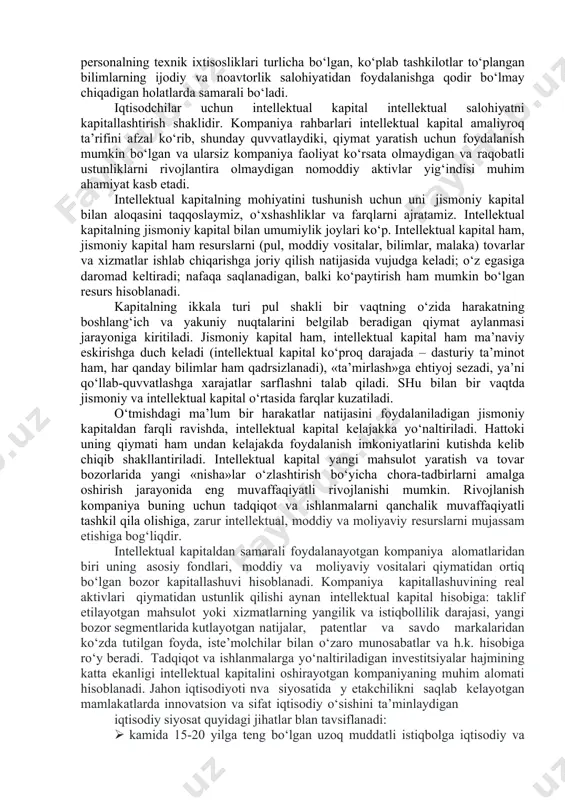 rib chiqadi. leontevning fikriga ko‘ra, intellektual kapitalning asosiy funksiyalaridan biri «o‘z navbatida, korxona uchun zarur bo‘lgan, uning yuqori samarali xo‘jalik faoliyatini ta’minlaydigan bilimlar, narsalar va munosabatlar tizimini shakllantirish va amalga oshirish hisobiga foyda massasining o‘sishini tezlashtirish muhim ahamiyat kasb etadi». b.c.efremovning hisoblashicha, intellektual kapital bu – tashkilot ega bo‘lgan, oshkora, bir ma’noli va oson etkaziladigan shakldagi bilimlardir. intellektual kapitalning asosiy tarkibiy qismi – bilimlar mavjudligi bu tushunchaning ko‘plab talqinlari mohiyatini belgilab beradi. odamlar va ular ega bo‘lgan bilimlar, nomoddiy aktivlar va kadrlarning o‘sib borayotgan professional chuqur bilimga egaligi tobora ko‘proq rivojlanishning asosiy resurslariga aylanib bormoqda. boshqaruvdagi o‘zgarishlarning katta qismi kapitalga yo‘naltirilgan o‘tmishdan bilimlarga yo‘naltirilgan kelajakka harakatlanish bilan belgilanishini tushunib etish tobora ko‘proq kelishi tasodifan emas. bu haqida bilimlar iqtisodiyotini shakllantiradigan asosiy omillar haqida zamonaviy tasavvurlar guvohlik beradi: · bilimlardan samarali foydalanish, ishlab chiqarishni rivojlantirishdan manfaatdorlikni ta’minlaydigan iqtisodiy va institutsional rejim. bilimlar yaratish, ko‘rib chiqish va foydalanishga yo‘naltirilgan xodimlarning ko‘nikmaga ega …