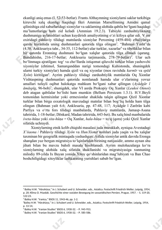 .7-19.2.1). ammian marsellinga ko‘ra ular barqtriya tarkibiga kiruvchi ikkidaryo oralig‘ida yashashagan kushonlarning vassallaridan biri bo‘lgan qabilalardan biri bo‘lib, kushonlarning madaniy ta’siriga uchragan va baqtriya tilini qabul qilishgan. [1: warner r. “das früheste auftreten des hunnennamens. yüe-či und hephthaliten” jahrbuch für die geschichte osteuropas 15, 1967. – p. 525-529; bailey h.w. “iranian studies” bsos 6, 1930-32. – p. 945.] [2: markwart j. ērānšahr nach der geographie des ps. moses xoranacʽi. berlin. weidmannsche buchhandlung, 1901. – s. 36.] avesta matnlarida zaratushtraning homiysi vishtaspaning dushmanlari sifatida qayd etilgan x’iiaona [hyaona] (yt. 9.30-31, 19.87) qabilalari tilga olingan, ammo ular frants althaym taxmin qilinganidek oʻtkir qalpoq va dubulgʻa kiyganlar (uruui-xao'a uruui.vereθra) yoki saklar (ahamoniylar yozuvlarida sakā tigraxaudā) ekanligi aniq emas (i, 52-53-betlar). frants althaymning xioniylarni saklar tarkibiga kiruvchi xalq ekanligi haqidagi fikri ammian marsellinning amidni qamal qilinishiga oid xabarlaridagi xioniylar va saklarning alohida qabila bo‘lgani haqidagi ma’lumotlariga ham zid keladi (ammian 19.2.3). tabiiyki zardushtiylikning dushmaniga …