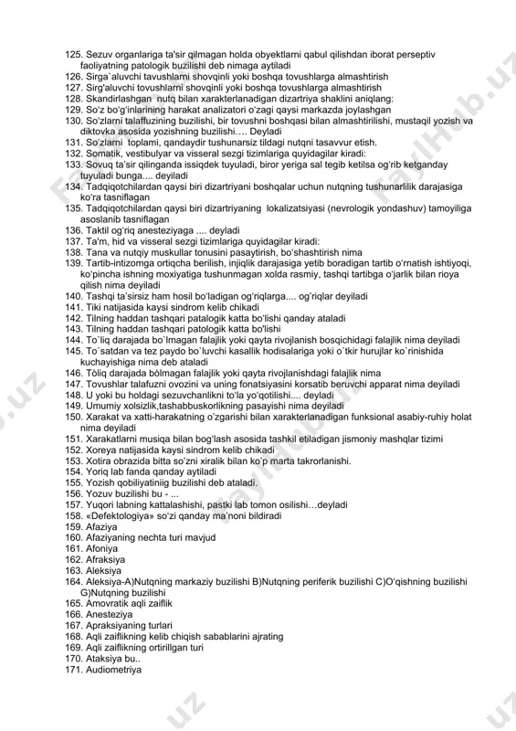 nda sovuqni his qilish, badaning ba’zi yerlari uvishib qolishi, karaxt bo‘lishi, sanchish, badanda xuddi chumolilar o‘rmalab yurganday bo‘lishi... deyiladi 59. ekstrapiramida sistemasining zararlanishi ....... kasalligiga olib keladi. 60. ekstrapiramida sistemasining zararlanishi ko’z kasalligiga qaysisiga olib keladi. 61. ekstroretseptorlar ikki xil bo‘ladi: ..... retseptorlar va (ko‘ruv, eshituv, hidlov va boshqa) retseptorlar. 62. eshitish o’tkirligining pasayishi nima deyiladi 63. eshitish qobiliyati saqlangan va intellektning organik-tarzda izidan chiqmagan holda bolalar nutqining buzilishi …. deyiladi 64. eshituv o'tkirligi saqlangan holda idrok etilayotgan barcha tovushlarning buzilishi… deyiladi 65. falajlik xuddi markaziy falajlik kabi mushaklar va paylar quvvati hamda qobiliyati buzilganligi bilan xarakterlanadi. 66. gavdaning bir tomondagi yarmida harakatning yo‘qolishi 67. giperkinez,alohida yoki bir guruh muskullarining tez va qisqa tortishishi nima 68. grafik jihatdan o'xshash harflarni o'zlashtirishdagi qiyinchiliklar natijasida kelib chiqadi 69. grafik jixatdan o‘xshash xarflarni o‘zlashtirishdagi qiyinchiliklar natijasida kelib chiqishi nima deyiladi 70. harakatli, lokal sezuvchanlikni yo‘qotishga.... deyiladi 71. harakatning yo‘qolishiga falajlanish ....... deyiladi. 72. …