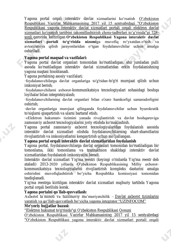 berish; ·foydalanuvchilarni axborot-kommunikatsiya texnologiyalari sohasidagi boshqa loyihalar bilan integratsiyalash; ·foydalanuvchilarning davlat organlari bilan o'zaro hamkorligi samaradorligini oshirish; ·davlat organlariga murojaat qilinganda foydalanuvchilar uchun byurokratik to'siqlarni qisqartirish va ularni bartaraf etish; ·«elektron hukumat» tizimini yanada rivojlantirish va davlat boshqaruviga zamonaviy axborot texnologiyalarini joriy etishda ko'maklashish. yagona portal zamonaviy axborot texnologiyalaridan foydalanish asosida interaktiv davlat xizmatlari olishda foydalanuvchilarning shart-sharoitlarini rivojlantirish va imkoniyatlarini kengaytirish uchun mo'ljallangan. yagona portal orqali interaktiv davlat xizmatlaridan foydalanish yagona portal, foydalanuvchilarga davlat organlari tomonidan ko'rsatiladigan bir tomonlama, ikki tomonlama va tranzaktsion shakldagi interaktiv davlat xizmatlaridan foydalanish imkoniyatini beradi. interaktiv davlat xizmatlari yig'ma reestri (keyingi o'rinlarda yig'ma reestr deb ataladi) 2013-2020 yillarda o‟zbekiston respublikasining milliy axborot- kommunikatsiya texnologiyalarini rivojlantirish kompleks dasturini amalga oshirishni muvofiqlashtirish bo‟yicha respublika komissiyasi tomonidan tasdiqlanadi. yig'ma reestrga kiritilgan interaktiv davlat xizmatlari majburiy tartibda yagona portal orqali berilishi kerak. yagona portalni qo`llab-quvvatlash: ахbоrоt ta`minoti vа tuzilmаviy mа‟muriyatchilik – davlat axborot tizimlarini yaratish va qo„llab-quvvatlash bo„yicha yagona …