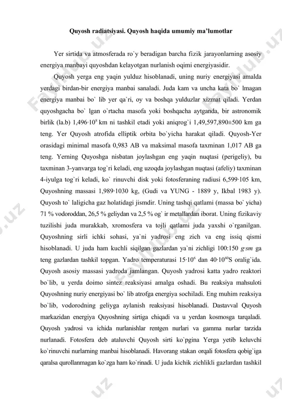 uyoshning massasi 1,989∙1030 kg, (gudi va yung - 1889 y, ikbal 1983 y). quyosh to` laligicha gaz holatidagi jismdir. uning tashqi qatlami (massa bo` yicha) 71 % vodoroddan, 26,5 % geliydan va 2,5 % og` ir metallardan iborat. uning fizikaviy tuzilishi juda murakkab, xromosfera va tojli qatlami juda yaxshi o`rganilgan. quyoshning sirli ichki sohasi, ya`ni yadrosi eng zich va eng issiq qismi hisoblanadi. u juda ham kuchli siqilgan gazlardan ya`ni zichligi 100:150 g∙sm ga teng gazlardan tashkil topgan. yadro temperaturasi 15∙106 dan 40∙1060s oralig`ida. quyosh asosiy massasi yadroda jamlangan. quyosh yadrosi katta yadro reaktori bo`lib, u yerda doimo sintez reaksiyasi amalga oshadi. bu reaksiya mahsuloti quyoshning nuriy energiyasi bo` lib atrofga energiya sochiladi. eng muhim reaksiya bo`lib, vodorodning geliyga aylanish reaksiyasi hisoblanadi. dastavval quyosh markazidan energiya quyoshning sirtiga chiqadi va u yerdan kosmosga tarqaladi. quyosh yadrosi va ichida nurlanishlar rentgen nurlari va gamma nurlar tarzida nurlanadi. fotosfera deb ataluvchi quyosh …