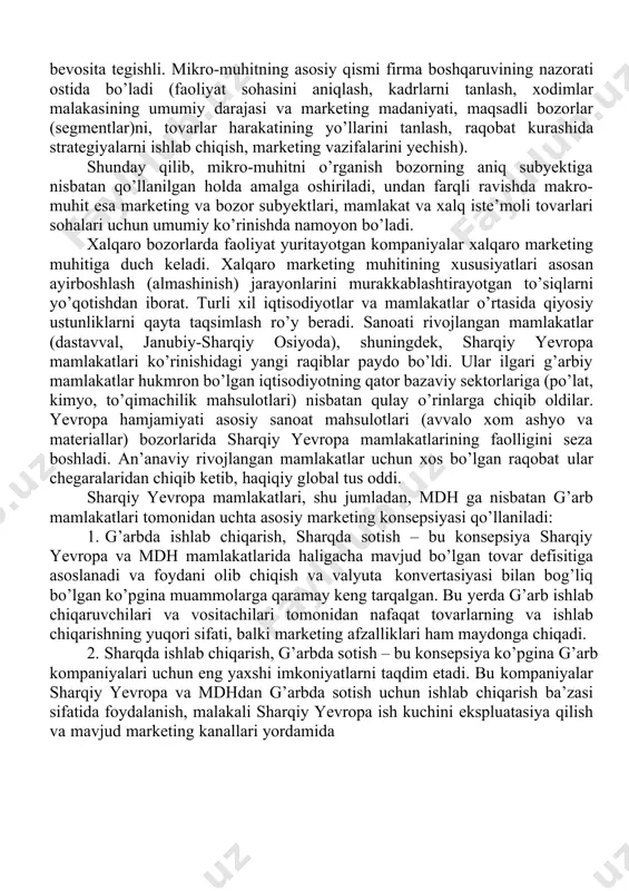qtisodiy, huquqiy, siyosiy, demografik, geografik, milliy, ilmiy-texnikaviy, texnologik, ijtimoiy-madaniy va boshqa harakterdagi ta’sirlarning keng spektri kiradi. mikro-muhit yoki ichki sharoitlar omillari firmaning faoliyati va uning imkoniyatlariga bevosita tegishli. mikro-muhitning asosiy qismi firma boshqaruvining nazorati ostida bo’ladi (faoliyat sohasini aniqlash, kadrlarni tanlash, xodimlar malakasining umumiy darajasi va marketing madaniyati, maqsadli bozorlar (segmentlar)ni, tovarlar harakatining yo’llarini tanlash, raqobat kurashida strategiyalarni ishlab chiqish, marketing vazifalarini yechish). shunday qilib, mikro-muhitni o’rganish bozorning aniq subyektiga nisbatan qo’llanilgan holda amalga oshiriladi, undan farqli ravishda makro-muhit esa marketing va bozor subyektlari, mamlakat va xalq iste’moli tovarlari sohalari uchun umumiy ko’rinishda namoyon bo’ladi. xalqaro bozorlarda faoliyat yuritayotgan kompaniyalar xalqaro marketing muhitiga duch keladi. xalqaro marketing muhitining xususiyatlari asosan ayirboshlash (almashinish) jarayonlarini murakkablashtirayotgan to’siqlarni yo’qotishdan iborat. turli xil iqtisodiyotlar va mamlakatlar o’rtasida qiyosiy ustunliklarni qayta taqsimlash ro’y beradi. sanoati rivojlangan mamlakatlar (dastavval, janubiy-sharqiy osiyoda), shuningdek, sharqiy yevropa mamlakatlari ko’rinishidagi yangi raqiblar paydo bo’ldi. ular ilgari g’arbiy mamlakatlar hukmron bo’lgan …