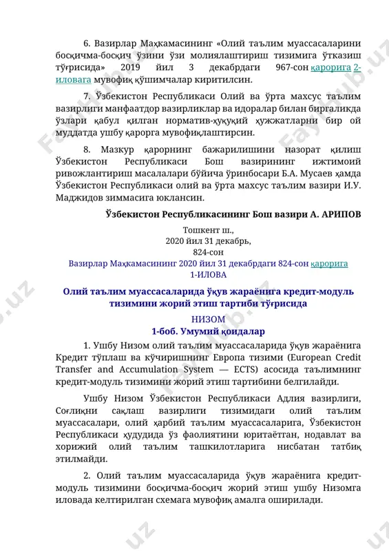 збекистон республикаси бош вазирининг ижтимоий ривожлантириш масалалари бўйича ўринбосари б.а. мусаев ҳамда ўзбекистон республикаси олий ва ўрта махсус таълим вазири и.у. маджидов зиммасига юклансин. ўзбекистон республикасининг бош вазири а. арипов тошкент ш., 2020 йил 31 декабрь, 824-сон вазирлар маҳкамасининг 2020 йил 31 декабрдаги 824-сон қарорига 1-илова олий таълим муассасаларида ўқув жараёнига кредит-модуль тизимини жорий этиш тартиби тўғрисида низом 1-боб. умумий қоидалар 1. ушбу низом олий таълим муассасаларида ўқув жараёнига кредит тўплаш ва кўчиришнинг европа тизими (european credit transfer and accumulation system — ects) асосида таълимнинг кредит-модуль тизимини жорий этиш тартибини белгилайди. ушбу низом ўзбекистон республикаси адлия вазирлиги, соғлиқни сақлаш вазирлиги тизимидаги олий таълим муассасалари, олий ҳарбий таълим муассасаларига, ўзбекистон республикаси ҳудудида ўз фаолиятини юритаётган, нодавлат ва хорижий олий таълим ташкилотларига нисбатан татбиқ этилмайди. 2. олий таълим муассасаларида ўқув жараёнига кредит-модуль тизимини босқичма-босқич жорий этиш ушбу низомга иловада келтирилган схемага мувофиқ амалга оширилади. 3. ўқув жараёнига кредит-модуль тизимини жорий этишнинг ташкилий …