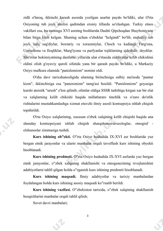 nday kontsepsiyani ishlab chiqish sharqshunos-arxeologlar, etnograf - elshunoslar zimmasiga tushdi. kurs ishining ob‟ekti. o‟rta osiyo hududida ix-xvi asr boshlarida yuz bergan etnik jarayonlar va ularni manbalar orqali tavsiflash kurs ishining obyekti hisoblanadi. kurs ishining predmeti. o‟rta osiyo hududida ix-xvi asrlarda yuz bergan etnik jarayonlar, o‟zbek xalqining shakllanishi va etnogenezining rivojlanishini adabiyotlarni tahlil qilgan holda o‟rganish kurs ishining predmeti hisoblanadi. kurs ishining maqsadi. ilmiy adabiyotlar va tarixiy manbalardan foydalangan holda kurs ishining asosiy maqsadi ko‟rsatib berildi. kurs ishining vazifasi. o‟zbekiston tarixida, o‟zbek xalqining shakllanish bosqichlarini manbalar orqali tahlil qilish; sovet davri manbalari; mustaqillik davri manbalari orqali o‟rganish asosiy vazifa qilib olingan. kurs ishining nazariy ahamiyati. tarixshunoslik o‟tmishda kechgan va bugungi kunda sodir bo‟layotgan voqea-hodisalarning odamlar ongida qanday aks etishini, tarixiy adabiyotlar orqali ijtimoiy-tarixiy rivojlanish jarayonini kuzatish, jamiyat tarixiy rivojining turli bosqichlarida tarixiy bilimlarining o‟sib borishi jarayonini kuzatish imkonini beradi. boshqacha aytganda ma‟lum bosqich yoki davrda tarix fanining rivojini jamiyat taraqqiyotining asosiy …