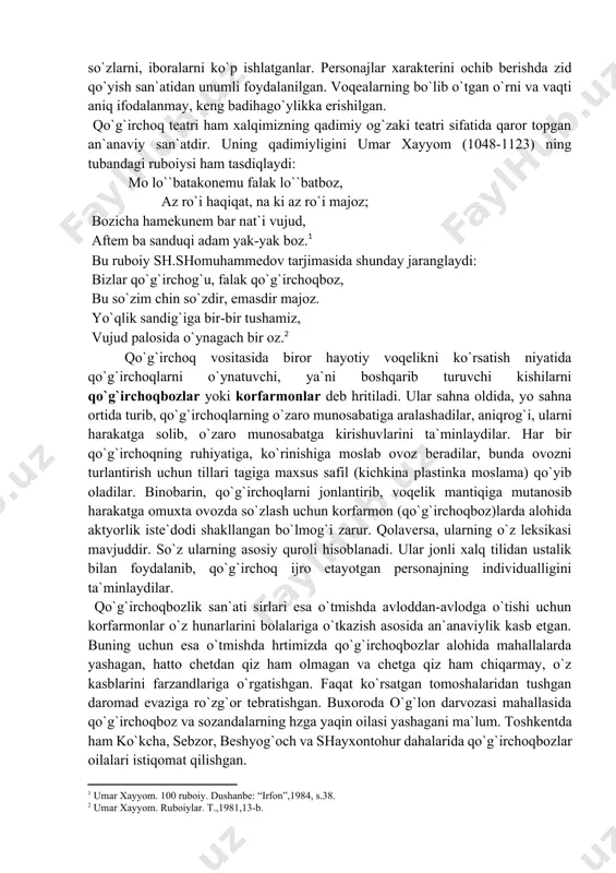 sulmatova, toshkentlik salomat mutalova kabilarning nomlari mashhurdir. qiziqchi ayollar o`z tomoshalarida zolim, bevafo erlarning kirdikorlari, kundoshlik azobi, sof muhabbat haqida tomoshalar ko`rsatganlar. jumladan, “bozorda to`lg`oq tutib qolgan xotin”, ”cho`pon va uning xotini”, “kundoshchilik”, “o`sma qo`yish” kabi og`zaki dramalar xotin-qizlar teatrida mahorat bilan ijro etilgan. og`zaki dramatik asarlar yo monolog, yo dialog shaklida yaratiladi. ularni ijro etuvchi qiziqchi va masxarabozlar turli ovoz ohanglari, qiliqlar, shartli harakat va pantomimalarni bajarib, turli xushchaqchaq va hazil qo`shiqlarni aytib, raqsga tushib, voqealar rivojini ta`minlab borganlar. shu orqali ajoyib ta`sirchan sahna asari hzaga kelgan. og`zaki drama va p`esalarda, komediyalarda xalqning qochirimlaridan, xalq iboralaridan ustalik bilan foydalanganlar. personajlar nutqida ko`chma ma`noli so`zlarni, iboralarni ko`p ishlatganlar. personajlar xarakterini ochib berishda zid qo`yish san`atidan unumli foydalanilgan. voqealarning bo`lib o`tgan o`rni va vaqti aniq ifodalanmay, keng badihago`ylikka erishilgan. qo`g`irchoq teatri ham xalqimizning qadimiy og`zaki teatri sifatida qaror topgan an`anaviy san`atdir. uning qadimiyligini umar xayyom (1048-1123) ning tubandagi ruboiysi ham tasdiqlaydi: …