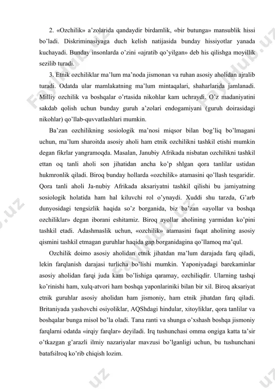 olining yarmidan ko’pini tashkil etadi. adashmaslik uchun, «ozchilik» atamasini faqat aholining asosiy qismini tashkil etmagan guruhlar haqida gap borganidagina qo’llamoq ma’qul. ozchilik doimo asosiy aholidan etnik jihatdan ma’lum darajada farq qiladi, lekin farqlanish darajasi turlicha bo’lishi mumkin. yaponiyadagi barekaminlar asosiy aholidan farqi juda kam bo’lishiga qaramay, ozchiliqdir. ularning tashqi ko’rinishi ham, xulq-atvori ham boshqa yaponlariniki bilan bir xil. biroq aksariyat etnik guruhlar asosiy aholidan ham jismoniy, ham etnik jihatdan farq qiladi. britaniyada yashovchi osiyoliklar, aqshdagi hindular, xitoyliklar, qora tanlilar va boshqalar bunga misol bo’la oladi. tana ranti va shunga o’xshash boshqa jismoniy farqlarni odatda «irqiy farqlar» deyiladi. irq tushunchasi omma ongiga katta ta’sir o’tkazgan g’arazli ilmiy nazariyalar mavzusi bo’lganligi uchun, bu tushunchani batafsilroq ko’rib chiqish lozim. irq va biologiya ko’pchilik, butun insoniyatni biologik jihatdan bir-biridan farqli irqlarga osonlikcha bo’lib chiqish mumkin, deb o’ylaydi. ko’plab olimlarning dunyo xalqlarini irqiga qarab turli kategoriyalarga bo’lib chiqishga urinishlarini hisobga olsak, bu ishonch unchalik ajablanarli …