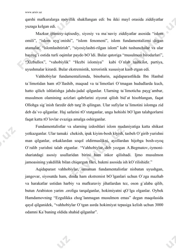 r qilishadi. ijmo musulmon jamoasining yakdillik bilan chiqargan fikri, hukmi asosida ish ko`rilishidir.” aqidaparast vahhobiylar, umuman fundamentalistlar nisbatan uyushgan, jangovar, siyosatda ham, dinda ham ekstremist bo`lganlari uchun o`zga mazhab va harakatlar ustidan harbiy va mafkuraviy jihatlardan tez, oson g`alaba qilib, butun arabiston yarim .oroliga tarqalganlar, hokimiyatni qo`lga olganlar. oybek hamdamovning “ezgulikka chog`lanmagan musulmon emas” degan maqolasida qayd qilganidek, “vahhobiylar o`tgan asrda hokimiyat tepasiga kelish uchun 3000 odamni ka`baning oldida shahid qilganlar” . bunday yovuzliklar haqida tarix tajribasidan ko`plab misollar keltirish mumkin. xulosa shuki, fundamentalizm harakati xanbaliya mazhabi doirasidan kelib chiqqan va turli ko`rinishda rivojlangan. 2.vahhobiylik va boshqa diniy ekstremistik harakatlar, uning ijtimoiy-siyosiy g`oyalari, maqsadlari, ko`rinishlari. ma`lumki, sunizm oqimida faqat 4 mazhab musulmon faqih-lari, mufassirlari, muhaddislari, eng nufuzli ulamolari e`tirof qilgan mazhab deb hisoblanadi. bular xanafiya, molikiya, shofiiyya, xanbaliya bo`lib, ularning ichida eng keng tarqalgani xanafiya mazhabidir. olimlarimizning fikricha, dunyoda 1,2 milliard musul-mon aholisi bo`lib, shundan 92,5 foizini sunniylar tashkil etadi. …