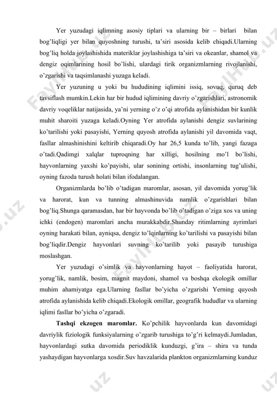 ekologik omillar, geografik hududlar va ularning iqlimi fasllar bo’yicha o’zgaradi. tashqi ekzogen maromlar. ko’pchilik hayvonlarda kun davomidagi davriylik fiziologik funksiyalarning o’zgarib turushiga to’g’ri kelmaydi.jumladan, hayvonlardagi sutka davomida periodiklik kunduzgi, g’ira – shira va tunda yashaydigan hayvonlarga xosdir.suv havzalarida plankton organizmlarning kunduz va tunda almashib turushi kuzatiladi.yerning aylanishi bilan geofizik o’zgarishlar ( quyosh radiatsiyasining aktivligi tirik tabiat (har 11 yilda) va undagi tirik jonzotlar holatiga kuchli ta’sir ko’rsatadi. hamma tirik organizmlarda sutkalik maromlar mavjud. biologik maromlar hayotning hamma tuzulishi ( oddiy hujayradagi bioximik reaksiyalardan tortib, eng murakkab tuzulishga ega bo’lgan organizmlarda bo’lib o’tadi. har bir hujayra, har bir organizm o’zining “ish maromi “ (ritmi) ga ega. taxminan 24 soat vaqtdagi (sirkat ritim) sutkalik ritimlar asosida ish maromlari bir – birlari bilan bog’langan. tirik organizmlardagi sutkalik (sirkat) maromlar juda keng diapazonda kuzatiladi. sutkalik maromlar nafas olish va tana harorati o’zgarishida, yurak faoliyati va qon aylanishida, ichak – oshqozon va ortiqcha moddalarning tanadan …
