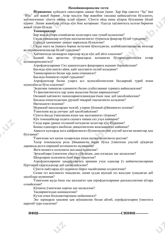 ргидек яхши қилмаганлигингиз ростми? театр томошасида роль ўйнашингиз керак бўлса ўзингизни унутиб қўядиган даражада ролга киришиб кетишингиз мумкинми? янги вазиятга осонликча мослаша оласизми? эрталаблари ўзингизни уйқуга тўйгандек, дам олгандек ҳис қиласизми? шеърларни осонликча ўқиб бера оласизми? атрофдагиларнинг ҳамдардлигига эришиш учун одамлар ўз қийинчиликларини бўрттириб кўрсатадилар деб ҳисоблайсизми? сўнгги пайтларда кўз нурингиз бироз пасайганини сездингизми? сизни тез жахлингиз чиқадиган, лекин ҳудди шундай тез жаҳлдан тушадиган деб ҳисоблаш мумкинми? ўзингизни жуда ёмон хис қилсангиз ҳам атрофдагиларнинг рахмдиллигини кўтара олмайсизми? кўпинча ўзингизни хорғин ҳис қиласизми? тақдирингиздан қониқасизми? кучли ички бехахавотирликка мойилмисиз? энг зерикарли ҳикояни ҳам жўшқинлик билан айтиб, атрофдагиларни ўзингизга қаратиб тура оласизми? ифш---------------------------------------------------------------------синфи----------- д. рассел ва м. фергюсоннинг “ёлғизликни субъектив ҳис қилиш даражасининг диагностикаси” методикаси йўриқнома: қуйида сизга бир қатор машқлар тақдим этилади. уларнинг ҳар бирини ўқиб, таҳлил қилиб, сизнингча улар сизнинг ҳаётингиз мобайнида қанчалик такрорланишини 4 та жавоб варианти “кўпинча”, “баъзида”, “камдан-кам” ва “ҳеч қачон” ёрдамида жавоб беришга харакат қилинг. танлаган …