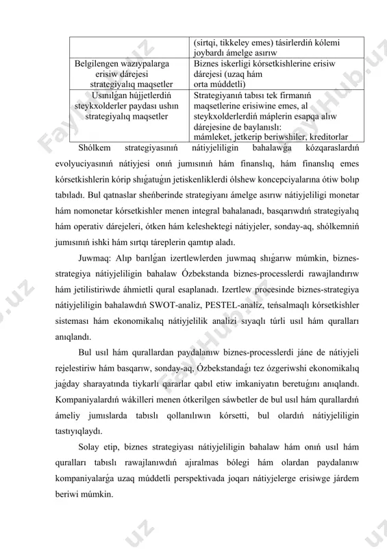 ta múddetli) usınılǵan hújjetlerdiń steykxolderler paydası ushın strategiyalıq maqsetler strategiyanıń tabısı tek firmanıń maqsetlerine erisiwine emes, al steykxolderlerdiń máplerin esapqa alıw dárejesine de baylanıslı: mámleket, jetkerip beriwshiler, kreditorlar shólkem strategiyasınıń nátiyjeliligin bahalawǵa kózqaraslardıń evolyuciyasınıń nátiyjesi onıń jumısınıń hám finanslıq, hám finanslıq emes kórsetkishlerin kórip shıǵatuǵın jetiskenliklerdi ólshew koncepciyalarına ótiw bolıp tabıladı. bul qatnaslar sheńberinde strategiyanı ámelge asırıw nátiyjeliligi monetar hám nomonetar kórsetkishler menen integral bahalanadı, basqarıwdıń strategiyalıq hám operativ dárejeleri, ótken hám keleshektegi nátiyjeler, sonday-aq, shólkemniń jumısınıń ishki hám sırtqı táreplerin qamtıp aladı. juwmaq: alıp barılǵan izertlewlerden juwmaq shıǵarıw múmkin, biznes-strategiya nátiyjeliligin bahalaw ózbekstanda biznes-processlerdi rawajlandırıw hám jetilistiriwde áhmietli qural esaplanadı. izertlew procesinde biznes-strategiya nátiyjeliligin bahalawdıń swot-analiz, pestel-analiz, teńsalmaqlı kórsetkishler sisteması hám ekonomikalıq nátiyjelilik analizi sıyaqlı túrli usıl hám quralları anıqlandı. bul usıl hám qurallardan paydalanıw biznes-processlerdi jáne de nátiyjeli rejelestiriw hám basqarıw, sonday-aq, ózbekstandaǵı tez ózgeriwshi ekonomikalıq jaǵday sharayatında tiykarlı qararlar qabıl etiw imkaniyatın beretuǵını anıqlandı. kompaniyalardıń wákilleri menen …