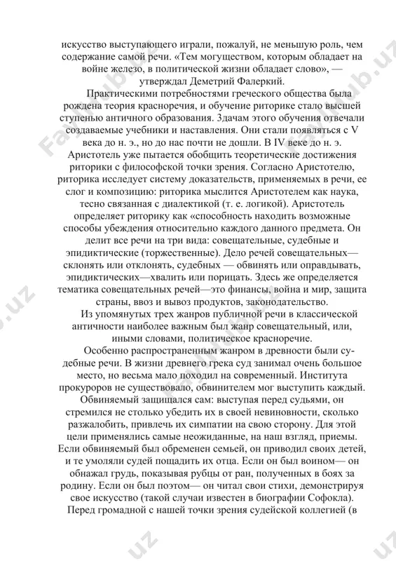 их противников. в такой ситуации форма речи и искусство выступающего играли, пожалуй, не меньшую роль, чем содержание самой речи. «тем могуществом, которым обладает на войне железо, в политической жизни обладает слово», — утверждал деметрий фалеркий. практическими потребностями греческого общества была рождена теория красноречия, и обучение риторике стало высшей ступенью античного образования. 3дачам этого обучения отвечали создаваемые учебники и наставления. они стали появляться с v века до н. э., но до нас почти не дошли. в iv веке до н. э. аристотель уже пытается обобщить теоретические достижения риторики с философской точки зрения. согласно аристотелю, риторика исследует систему доказательств, применяемых в речи, ее слог и композицию: риторика мыслится аристотелем как наука, тесно связанная с диалектикой (т. е. логикой). аристотель определяет риторику как «способность находить возможные способы убеждения относительно каждого данного предмета. он делит все речи на три вида: совещательные, судебные и эпидиктические (торжественные). дело речей совещательных—склонять или отклонять, судебных — обвинять или …