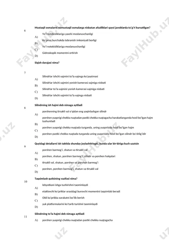 alarga nisbatan afzalliklari qaysi javoblarda to’g’ri kursatilgan? a) yo’l notekisliklariga yaхshi moslanuvchanligi в) ko’proq burchakda tebranish imkoniyati borligi с) yo’l notekisliklariga moslanuvchanligi d) gidroskopik momentni ortirish 7 siqish darajasi nima? а) silindrlar ishchi xajmini to’la xajmga ko’paytmasi в) silindrlar ishchi xajmini yonish kamerasi xajmiga nisbati c) silindrlar to’la xajmini yonish kamerasi xajmiga nisbati d) silindrlar ishchi xajmini to’la xajmga nisbati 8 silindrning ish hajmi deb nimaga aytiladi а) porshenning tirsakli val o’qidan eng yaqinlashgan silindr b) porshen yuqorigi chekka nuqtadan pastki chekka nuqtagacha harakatlanganda hosil bo’lgan hajm tushuniladi с) porshen yuqorigi chekka nuqtada turganda, uning yuqorisida hosil bo’lgan hajm d) porshen pastki chekka nuqtada turganda uning yuqorisida hosil bo’lgan silindr bo’shlig’idir 9 quyidagi detallarni ish taktida shunday joylashtiringki, bunda ular bir-biriga kuch uzatsin а) porshen barmog’i, shatun va tirsakli val в) porshen, shatun, porshen barmog’i, silindr va porshen halqalari с) tirsakli val, shatun, porshen va porshen barmog’i d) porshen, porshen …