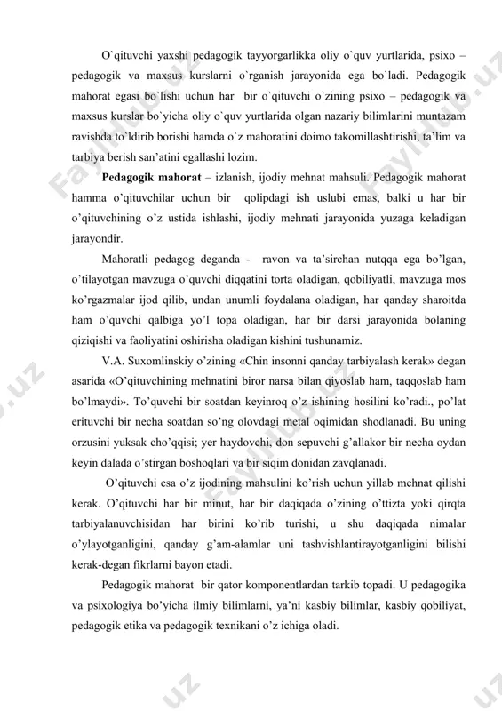 mahoratga ega bo’lishi zarur. pedagogik mahorat egasi oz mehnat sarf qilib, katta natijaga erishadi. ijodkorlik hamisha uning hamkori bo’ladi. pedagogik ishga qobiliyatli, iste’dodli kishidagina pedagogik mahorat bo’lishi mumkin. qobiliyat esa faoliyat jarayonida paydo bo’ladi va rivojlanadi. qobiliyatli va mahoratli o’qituvchi oldida esa hozirgi kun talabi asosida vatanimiz ravnaqi uchun hizmat qila oladigan, buyuk vatanni dildan sevadigan va bu yo’lda o’z jonini ham ayamaydigan yoshlarni vatanga mehr – muhabbat ruhida tarbiyalash vazifasi turadi. oliy majlisning to’qqizinchi sessiyasi «ta’lim to’g’risida» va «kadrlar tayyorlash bo’yicha milliy dastur to’g’risida» qonunlarni qabul qildi. bu qonunlar uzluksiz ta’lim tizimining o’zbek modelini aniqlab berdi. uzluksiz ta’lim tizimini isloh qilish muammolari to’g’risida o’zbekiston respublikasi 1-prezidenti i. a. karimov: «o’qituvchi va murabbiylarning hayotiy talablarini qondirish, ularni rag’batlantirish, ularning o’z ishi, kasbidan mamnun bo’lishini ta’minlashimiz lozim va ... bu masalani yechmasdan turib, kelajak avlod tarbiyasi to’g’risida gapirishning o’zi mutlaqo nomaqbuldir»,-deb ta’kidlagan edi. «ta’lim to’g’risida»gi va «kadrlar tayyorlash milliy dasturi» o’qituvchilar …