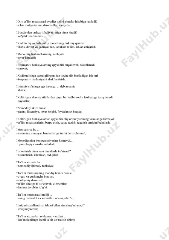 miy axloqiy sifatlarga nimalar kiradi? +madaniyat, ma’lumot darajasi, hayot tajribasi, rivojlanish; ?rahbarning asosiy axloqiy qoidalariga nimalar kiradi? +fuqaroviy vijdon, axloqiy iroda, halollik, kamtarlik; ?pedagog kadrlarni baholash tamoyillari +faoliyatning samarasi, kasbiy pedagogik faoliyat; ?pedagogik muloqot nima? +munosabat, aloqalar o‘rnatish; ?oliy ta’lim muassasasi byudjet tizimi nimalar hisobiga tuziladi? +ichki moliya tizimi, daromadlar, xarajatlar; ?byudjetdan tashqari faoliyat turiga nima kiradi? +xo‘jalik shartnomasi; ?kadrlar tayyorlash milliy modelining tarkibiy qismlari +shaxs, davlat va jamiyat, fan, uzluksiz ta’lim, ishlab chiqarish; ?marketing tushunchasining mohiyati +tovar harakati; ?boshqaruv funksiyalarning qaysi biri tugallovchi xisoblanadi +nazorat; ?xodimni ishga qabul qilinganidan keyin olib boriladigan ish turi +korporativ madaniyatni shakllantirish; ?ijtimoiy sifatlarga ega insonga ... deb aytamiz +shaxs; ?keltirilgan shaxsiy sifatlardan qaysi biri tadbirkorlik faoliyatiga tusiq beradi +qaysarlik; ?nomoddiy aktiv nima? +patent, litsenziya, tovar belgisi, foydalanish huquqi; ?keltirilgan funksiyalardan qaysi biri oliy o‘quv yurtining vakolatiga kirmaydi +ta’lim muassasalarini barpo etish, qayta tuzish, tugatish tartibini belgilash; ?motivatsiya bu ... +insonning muayyan harakatlariga turtki …