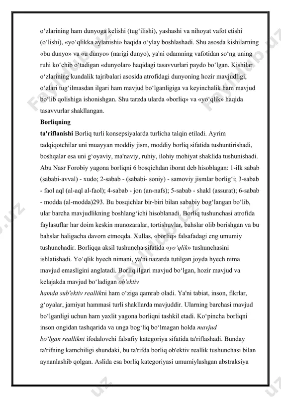dunyo» (narigi dunyo), ya'ni odamning vafotidan so‘ng uning ruhi ko‘chib o‘tadigan «dunyolar» haqidagi tasavvurlari paydo bo‘lgan. kishilar o‘zlarining kundalik tajribalari asosida atrofidagi dunyoning hozir mavjudligi, o‘zlari tug‘ilmasdan ilgari ham mavjud bo‘lganligiga va keyinchalik ham mavjud bo‘lib qolishiga ishonishgan. shu tarzda ularda «borliq» va «yo‘qlik» haqida tasavvurlar shakllangan. borliqning ta'riflanishi borliq turli konsepsiyalarda turlicha talqin etiladi. ayrim tadqiqotchilar uni muayyan moddiy jism, moddiy borliq sifatida tushuntirishadi, boshqalar esa uni g‘oyaviy, ma'naviy, ruhiy, ilohiy mohiyat shaklida tushunishadi. abu nasr forobiy yagona borliqni 6 bosqichdan iborat deb hisoblagan: 1-ilk sabab (sababi-avval) - xudo; 2-sabab - (sababi- soniy) - samoviy jismlar borlig‘i; 3-sabab - faol aql (al-aql al-faol); 4-sabab - jon (an-nafs); 5-sabab - shakl (assurat); 6-sabab - modda (al-modda)293. bu bosqichlar bir-biri bilan sababiy bog‘langan bo‘lib, ular barcha mavjudlikning boshlang‘ichi hisoblanadi. borliq tushunchasi atrofida faylasuflar har doim keskin munozaralar, tortishuvlar, bahslar olib borishgan va bu bahslar haligacha davom etmoqda. xullas, «borliq» falsafadagi eng …