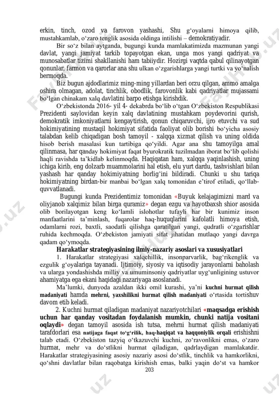 r his etib yashashni ta’minlaydi, bu esa faoliyatda barqarorlik, izchillik va sifat omillariga rioya etishni zaruriyatga aylantiradi. harakatlar strategiyasi odamlarni ochiqlik, oshkoralik, shaffoflik muhitida yashash va ishlashga da’vat etmoqda. har bir soha faoliyati ulkan ta’sir kuchiga ega bo‘lgan, fuqarolik jamiyatining ajralmas qismi bo‘lgan jamoatchilik nazorati ostida rivojlanishi zarurligini kun tartibiga qo‘ymoqda. bunday muhitda insonning davlat, jamiyat va o‘z oldida mas’uliyatni to‘la his etib yashashi, so‘zi bilan ishi bir bo‘lishiga rioya etish fazilatlari asosiy mezon sifatida namoyon bo‘ladi. harakatlar strategiyasi o‘zbekistonda huquqiy demokratik asosdagi xalq davlatini barpo etish yo‘lini har tomonlama asoslab beradigan hujjat hisoblanadi. mamlakatimiz prezidenti shavkat mirziyoyev davlat rahbari sifatidagi dastlabki nutq va ma’ruzalaridayoq «xalq davlat idoralariga emas, balki davlat idoralari xalqimizga xizmat qilishi kerak», «xalq boy bo‘lsa, davlat ham boy va qudratli bo‘ladi» degan g‘oyalarni o‘rtaga tashladi. bu g‘oyalar mamlakatimiz konstitutsiyasida belgilab qo‘yilgan «xalq davlat hokimiyatining birdan-bir manbaidir» degan qoidaga har tomonlama mos bo‘lib, uning mantiqiy rivoji, amaliy …