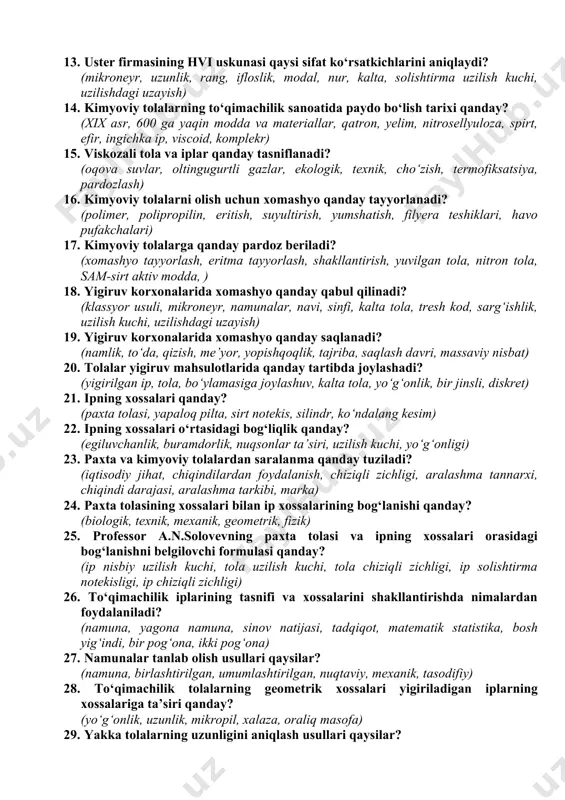 lar, murakkab gajaklar, chigit qobig‘i, tuganaklar, ifloslik va nuqsonlar ta’siri) 12. paxta tolasining iflosligi va nuqsonlarining bir biridan farqini asoslab bering va nuqsonliklarning ip sifatiga ta’sirini oldini olish bo‘yicha yechim bering? (pishmagan tola, yaltiroq parcha, mato, bo‘yash jarayoni, sifat ko‘rsatkichi, ip pishiqligi, mustahkamlik) 13. uster firmasining hvi uskunasi qaysi sifat ko‘rsatkichlarini aniqlaydi? (mikroneyr, uzunlik, rang, ifloslik, modal, nur, kalta, solishtirma uzilish kuchi, uzilishdagi uzayish) 14. kimyoviy tolalarning to‘qimachilik sanoatida paydo bo‘lish tarixi qanday? (xix asr, 600 ga yaqin modda va materiallar, qatron, yelim, nitrosellyuloza, spirt, efir, ingichka ip, viscoid, komplekr) 15. viskozali tola va iplar qanday tasniflanadi? (oqova suvlar, oltingugurtli gazlar, ekologik, texnik, cho‘zish, termofiksatsiya, pardozlash) 16. kimyoviy tolalarni olish uchun xomashyo qanday tayyorlanadi? (polimer, polipropilin, eritish, suyultirish, yumshatish, filyera teshiklari, havo pufakchalari) 17. kimyoviy tolalarga qanday pardoz beriladi? (xomashyo tayyorlash, eritma tayyorlash, shakllantirish, yuvilgan tola, nitron tola, sam-sirt aktiv modda, ) 18. yigiruv korxonalarida xomashyo qanday qabul qilinadi? (klassyor …