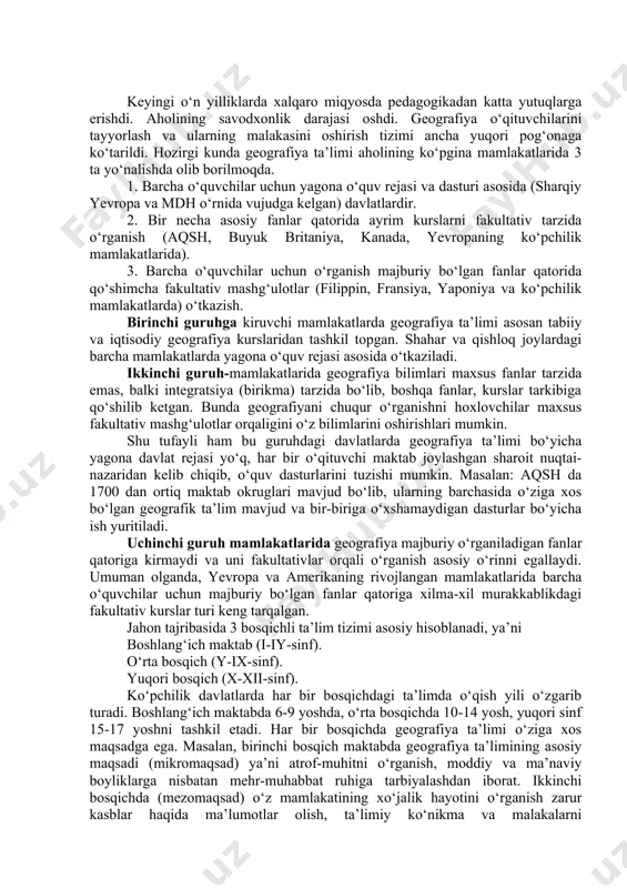 ar qatoriga kirmaydi va uni fakultativlar orqali o‘rganish asosiy o‘rinni egallaydi. umuman olganda, yevropa va amerikaning rivojlangan mamlakatlarida barcha o‘quvchilar uchun majburiy bo‘lgan fanlar qatoriga xilma-xil murakkablikdagi fakultativ kurslar turi keng tarqalgan. jahon tajribasida 3 bosqichli ta’lim tizimi asosiy hisoblanadi, ya’ni boshlang‘ich maktab (i-iy-sinf). o‘rta bosqich (y-ix-sinf). yuqori bosqich (x-xii-sinf). ko‘pchilik davlatlarda har bir bosqichdagi ta’limda o‘qish yili o‘zgarib turadi. boshlang‘ich maktabda 6-9 yoshda, o‘rta bosqichda 10-14 yosh, yuqori sinf 15-17 yoshni tashkil etadi. har bir bosqichda geografiya ta’limi o‘ziga xos maqsadga ega. masalan, birinchi bosqich maktabda geografiya ta’limining asosiy maqsadi (mikromaqsad) ya’ni atrof-muhitni o‘rganish, moddiy va ma’naviy boyliklarga nisbatan mehr-muhabbat ruhiga tarbiyalashdan iborat. ikkinchi bosqichda (mezomaqsad) o‘z mamlakatining xo‘jalik hayotini o‘rganish zarur kasblar haqida ma’lumotlar olish, ta’limiy ko‘nikma va malakalarni shakllantirishdan iborat. uchinchi bosqichdagi maktablarda (makromaqsad) insoniyatning global muammolarini va jahon xo‘jaligini o‘rganishdan iborat. jahon tajribasida geografiya o‘qitishning ahvoli muhim emas. shu tufayli uni o‘quvchilarga o‘rganish bo‘yicha ikki fikr-yo‘nalish …