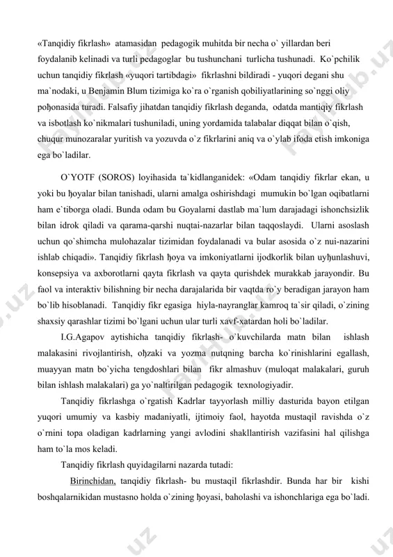 alari) ga yo`naltirilgan pedagogik texnologiyadir. tanqidiy fikrlashga o`rgatish kadrlar tayyorlash milliy dasturida bayon etilgan yuqori umumiy va kasbiy madaniyatli, ijtimoiy faol, hayotda mustaqil ravishda o`z o`rnini topa oladigan kadrlarning yangi avlodini shakllantirish vazifasini hal qilishga ham to`la mos keladi. tanqidiy fikrlash quyidagilarni nazarda tutadi: birinchidan, tanqidiy fikrlash- bu mustaqil fikrlashdir. bunda har bir kishi boshqalarnikidan mustasno holda o`zining ђoyasi, baholashi va ishonchlariga ega bo`ladi. ikkinchidan, axborot tanqidiy fikrlashning natijasi emas, balki uning boshlanishidir. bilim odamni tanqidiy fikrlashga undovchi motiv bo`lib hisoblanadi. uchinchidan, tanqidiy fikrlash, savolning ko`yilishi va hal qilinishi zarur bo`lgan muammoni aniqlashdan boshlanadi. insoniyat o`z mohiyatiga ko`ra qiziquvchandir, u biror yangilikni sezar ekan, albatta uning mohiyatini bilishni istaydi. to`rtinchidan, tanqidiy fikrlash ishonchli dalillarga intiladi. tanqidiy fikrlovchi kishi muammoning o`z shaxsiy yechimini topadi va bu qarorni oqilona, asosli dalillar bilan mkstahkamlaydi. u boshqa qarorlar bo`lishi mumkinligini ham tan oladi, lekin o`zi tanlagan qaror boshqalarga nisbatan eng mantiqiy va oqilona ekanligini …
