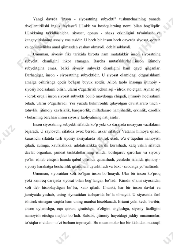 i sifatida ijtimoiy - siyosiy harakatga boshchilik qiladi, uni uyushtiradi va baxt - saodatga yo‘naltiradi. umuman, siyosatdan xoli bo‘lgan inson bo‘lmaydi. ular bir inson ko‘proq yoki kamroq darajada siyosat bilan bog‘langan bo‘ladi. kimdir o‘zini siyosatdan xoli deb hisoblaydigan bo‘lsa, xato qiladi. chunki, har bir inson davlat va jamiyatda yashab, uning siyosatidan tashqarida bo‘la olmaydi. u siyosatda faol ishtirok etmagan vaqtda ham uning manbai hisoblanadi. ertami yoki kech, baribir, anson uylanishga, oqu qorani ajratishga, o‘zligini anglashga, siyosiy faolligini namoyish etishga majbur bo‘ladi. sababi, ijtimoiy hayotdagi jiddiy muammolar, to‘siqlar o‘zidan – o‘zi barham topmaydi. bu muammolar har bir kishidan mustaqil fikrlashni, voqealarni tahlil etishni, muayyan xulosalar chiqarishni, faol harakat qilishni, boshqalarga ta’sir ko‘rsatishni, o‘zligini namoyon etishni talab etadi. har bir inson har doim ham siyosatning haqiqiy subyekti hisoblanadimi, degan savol tug‘ilishi mumkin. bu savolga yo‘q, deb javob berish to‘g‘ri bo‘ladi. chunki, u yoki bu inson muayyan siyosiy sifatlarni egallaganda, o‘zligini to‘la va …