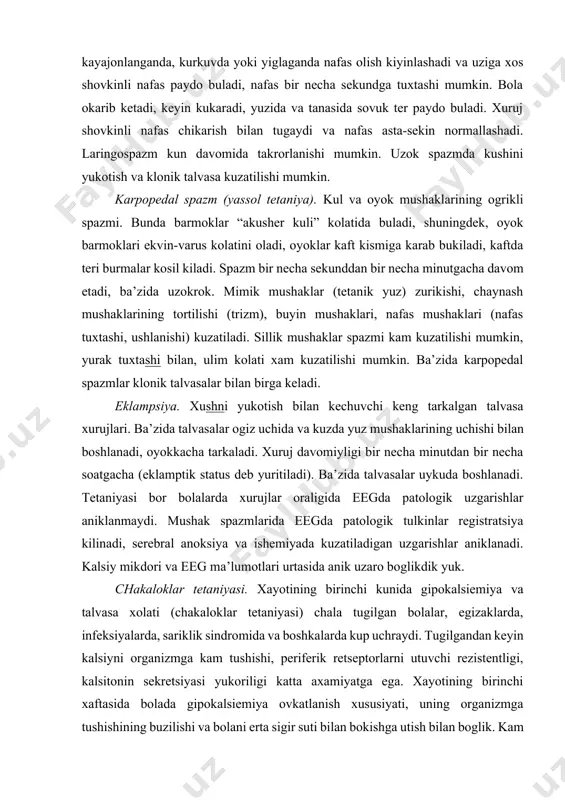 ing tezlashishi kuzatiladi. yashirin spazmofiliyada nafas mushaklarining spazmi natijasida nafas olganda va nafas chikarganda bir necha dakikaga tuxtaydi. laringospazm. anik spazmofiliya simptomlaridan biri laringospazm va yutish mushaklari spazmi kisoblanadi. ba’zida tinch kolatda, kupincha zurikishda, kayajonlanganda, kurkuvda yoki yiglaganda nafas olish kiyinlashadi va uziga xos shovkinli nafas paydo buladi, nafas bir necha sekundga tuxtashi mumkin. bola okarib ketadi, keyin kukaradi, yuzida va tanasida sovuk ter paydo buladi. xuruj shovkinli nafas chikarish bilan tugaydi va nafas asta-sekin normallashadi. laringospazm kun davomida takrorlanishi mumkin. uzok spazmda kushini yukotish va klonik talvasa kuzatilishi mumkin. karpopedal spazm (yassol tetaniya). kul va oyok mushaklarining ogrikli spazmi. bunda barmoklar “akusher kuli” kolatida buladi, shuningdek, oyok barmoklari ekvin-varus kolatini oladi, oyoklar kaft kismiga karab bukiladi, kaftda teri burmalar kosil kiladi. spazm bir necha sekunddan bir necha minutgacha davom etadi, ba’zida uzokrok. mimik mushaklar (tetanik yuz) zurikishi, chaynash mushaklarining tortilishi (trizm), buyin mushaklari, nafas mushaklari (nafas tuxtashi, ushlanishi) kuzatiladi. …