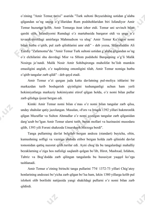 da zarb qilinishi davlat tomonidan qattiq nazorat qilib turilar edi. ayni chog’da bu tangalardagi mahalliy bezaklarning o’ziga hos nafisligi saqlanib qolgan bo’lib, hirot, mashxad, isfahon, tabriz va bog’dodda zarb qilingan tangalarda bu hususiyat yaqqol ko’zga tashlanadi. amir temur o’zining birinchi tanga pullarini 774/ 1372-73 yillari chig’atoy honlarining andozasi bo’yicha zarb qilgan bo’lsa ham, lekin 1380 yillarga kelib pul islohoti olib borilishi natijasida yangi shakildagi pullarni o’z nomi bilan zarb qildirdi. eski tanga pullarni esa hazinaga qaytarib olib, ularni eritgan. yangi andozadagi tanga pullarni zarb kilganligi uchun ham uning birinchi chiqargan pullari turli joylarda topilgan dafina (hazina)larda juda kam uchraydi.amir temur davlatida 1380 yillari samarkand va horazmda onda-sonda oltin tangalar zarb qlingan bo’lsa ham, bu tangalar butun dunyodagi numizmatika kolleksionerlari uchun kamyob nodir tanga hisoblanadi. amir temur kumush tanga pullarining qadr qimmati shuncha baland bo’lganki, 1403 yili amir temur saltanatini ziyorat qilgani kelgan kastiliya (ispaniya) elchisi ryui gonsales de klavihoning yozishicha: …