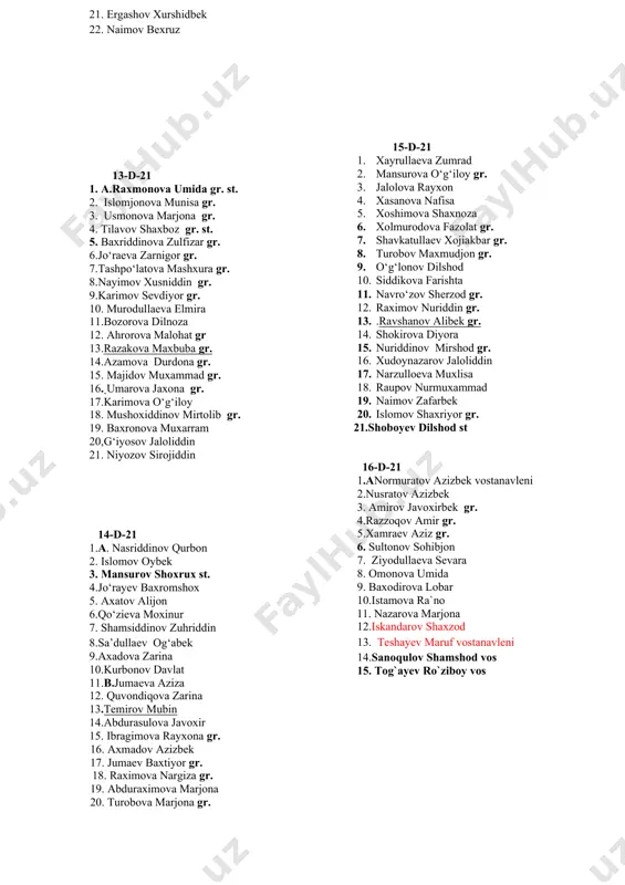 n 14. nematov kamoliddin 15. xudoynazarov sunnat 16. qodirov farruxbek 17. to`raqulov doniyor gr. 18. xolmurodov diyorbek 19. farmonov farrux 20. sadulloyev sarvar vos 21. ergashov xurshidbek 22. naimov bexruz 13-d-21 1. a.raxmonova umida gr. st. 2. islomjonova munisa gr. 3. usmonova marjona gr. 4. tilavov shaxboz gr. st. 5. baxriddinova zulfizar gr. 6.jo‘raeva zarnigor gr. 7.tashpo‘latova mashxura gr. 8.nayimov xusniddin gr. 9.karimov sevdiyor gr. 10. murodullaeva elmira 11.bozorova dilnoza 12. ahrorova malohat gr 13.razakova maxbuba gr. 14.azamova durdona gr. 15. majidov muxammad gr. 16. umarova jaxona gr. 17.karimova o‘g‘iloy 18. mushoxiddinov mirtolib gr. 19. baxronova muxarram 20,g‘iyosov jaloliddin 21. niyozov sirojiddin 14-d-21 1.a. nasriddinov qurbon 2. islomov oybek 3. mansurov shoxrux st. 4.jo‘rayev baxromshox 5. axatov alijon 6.qo‘zieva moxinur 7. shamsiddinov zuhriddin 8.sa’dullaev og‘abek 9.axadova zarina 10.kurbonov davlat 11.b.jumaeva aziza 12. quvondiqova zarina 13.temirov mubin 14.abdurasulova javoxir 15. ibragimova rayxona gr. 16. axmadov azizbek 17. jumaev baxtiyor gr. 18. …