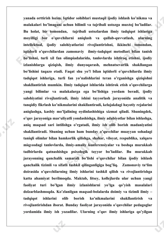 ida analitik va tanqidiy fikrlash ko’nikmalarini shakllantiradi, kelajakdagi hayotiy rejalarini aniqlashga, kasbiy mo’ljalining oydinlashishiga xizmat qiladi. shuningdek, o’quv jarayoniga mas‘uliyatli yondashishga, ilmiy adabiyotlar bilan ishlashga, aniq maqsad sari intilishga o’rgatadi, ilmiy ish olib borish madaniyatini shakllantiradi. shuning uchun ham bunday o’quvchilar muayyan sohadagi taniqli olimlar bilan hamkorlik qilishga, shahar, viloyat, respublika, xalqaro miqyosdagi tanlovlarda, ilmiy-amaliy konferensiyalar va boshqa murakkab tadbirlarda qatnashishga psixologik tayyor bo’ladilar. bu murakkab jarayonning qanchalik samarali bo’lishi o’quvchilar bilan ijodiy ishlash qanchalik tizimli va sifatli tashkil qilinganligiga bog’liq. zamonaviy ta‘lim doirasida o’quvchilarning ilmiy ishlarini tashkil qilish va rivojlantirishga katta ahamiyat berilmoqda. maktab, litsey, kollejlarda ular uchun yangi faoliyat turi bo’lgan ilmiy izlanishlarni yo’lga qo’yish masalalari dolzarblashmoqda. ko’zlanilgan maqsad-bolalarda doimiy va tizimli ilmiy –tadqiqot ishlarini olib borish ko’nikmalarini shakllantirish va rivojlantirishdan iborat. bunday faoliyat jarayonida o’quvchilar pedagoglar yordamida ilmiy ish yozadilar. ularning o’quv ilmiy ishlariga qo’yilgan talablar barcha ilmiy ishlarga qo’yilgan talablarga mos keladi. asosiy farqi fundamental ilmiy …
