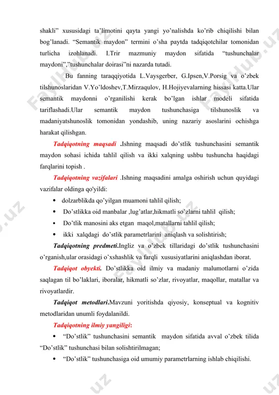 tahlil qilish; · do’tlik manosini aks etgan maqol,matallarni tahlil qilish; · ikki xalqdagi do’stlik parametrlarini aniqlash va solishtirish; tadqiqotning predmeti.ingliz va o’zbek tillaridagi do’stlik tushunchasini o’rganish,ular orasidagi o’xshashlik va farqli xususiyatlarini aniqlashdan iborat. tadqiqot obyekti. do’stlikka oid ilmiy va madaniy malumotlarni o’zida saqlagan til bo’laklari, iboralar, hikmatli so’zlar, rivoyatlar, maqollar, matallar va rivoyatlardir. tadqiqot metodlari.mavzuni yoritishda qiyosiy, konseptual va kognitiv metodlaridan unumli foydalanildi. tadqiqotning ilmiy yangiligi: · “do’stlik” tushunchasini semantik maydon sifatida avval o’zbek tilida “do’stlik” tushunchasi bilan solishtirilmagan; · “do’stlik” tushunchasiga oid umumiy parametrlarning ishlab chiqilishi. tadqiqotning ilmiy va amaliy ahamiya.tadqiqot natijalari semantik maydon faninig rivojlanishiga katta hissa qo’shadi.tadqiqot materiallaridan filolofiya fakultetlarida qiyosiy tipologiya,stilistika,matin tahlili kabi fanlardan maruza va seminarlar ,kognitiv tilshunoslik kabi fanlardan maxsus kurslar olib borishda foydalanish mumkin. bitiruv malakaviy ishining tuzilishi.tadqiqot ishi kirish, ikki bob, umumiy xulosa, summary, umumiy foydalanilgan adabiyotlar ro’yxatidan tashkil topgan. i bob tilshunoslikda maydon nazariyasi va qarashlar 1.1 leksik semantik maydon talqini. …