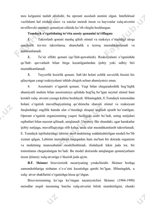 ijtimoiy xulq-atvoriga o’tkazish juda qiyin. b.f. skinner bixevioristik nazariyaning yetakchisidir. skinner boshqa zamondoshlariga nisbatan o’z-o’zini kuzatishga qarshi bo’lgan. shuningdek, u xulq- atvor shakllarini o’rganishga hissa qo’shgan. bixeviorizmning ko’zga ko’ringan nazariyotchisi skinner (1904-1990) metodlar orqali insonning barcha xulq-atvorini bilish mumkinligini, chunki ob’ektiv ijtimoiy muhit determinallanganligini e’tirof etgan. b.f. skinner motivlar, maqsadlar, hissiyotlar, anglanmagan fikrlar va shu kabi psixik jarayonlar tushunchasini inkor etgan. uning ta’kidlashicha, inson xulq-atvori deyarli uni qurshab turgan tashqi muhit ta’sirida butunlay shakllanadi. ba’zida bunday yondashuvni invayronmentalizm (environment- muhit- atrof) deb ataydilar. b.f. skinner fikriga ko’ra, inson psixikasining qora qutisi empirik tadqiqotlardan chiqarib tashlanishi, bevosita kuzatish mumkin bo’lgan inson xulq-atvorini o’rganishga, oxirgi hisobda inson harakatini aniqlab nazorat qiluvchi muhit omillarini o’rganishga qaratilishi kerak. f. skinner hayvonlar xulq-atvorini (kalamush, kabutar) eksperemental tahili inson va hayvonlar uchun umumiy bo’lgan xulq-atvor tomonlarini ochishga imkon beradi, deb hisoblangan. xulq-atvoming umumiy qonuniyatiga tayanib ta’lim va tarbiyaning muhim amaliy psixologik-pedagogik vazifasini hal etish mumkin. ijtimoiy …