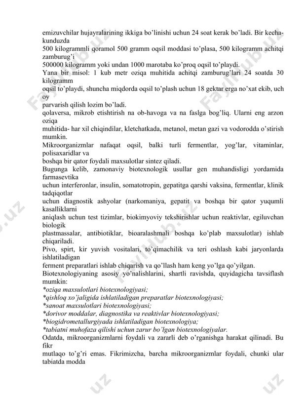 grammli qoramol 500 gramm oqsil moddasi to’plasa, 500 kilogramm achitqi zamburug’i 500000 kilogramm yoki undan 1000 marotaba ko’proq oqsil to’playdi. yana bir misol: 1 kub metr oziqa muhitida achitqi zamburug’lari 24 soatda 30 kilogramm oqsil to’playdi, shuncha miqdorda oqsil to’plash uchun 18 gektar erga no’xat ekib, uch oy parvarish qilish lozim bo’ladi. qolaversa, mikrob etishtirish na ob-havoga va na faslga bog’liq. ularni eng arzon oziqa muhitida- har xil chiqindilar, kletchatkada, metanol, metan gazi va vodorodda o’stirish mumkin. mikroorganizmlar nafaqat oqsil, balki turli fermentlar, yog’lar, vitaminlar, polisaxaridlar va boshqa bir qator foydali maxsulotlar sintez qiladi. bugunga kelib, zamonaviy biotexnologik usullar gen muhandisligi yordamida farmasevtika uchun interferonlar, insulin, somatotropin, gepatitga qarshi vaksina, fermentlar, klinik tadqiqotlar uchun diagnostik ashyolar (narkomaniya, gepatit va boshqa bir qator yuqumli kasalliklarni aniqlash uchun test tizimlar, biokimyoviy tekshirishlar uchun reaktivlar, egiluvchan biologik plastmassalar, antibiotiklar, bioaralashmali boshqa ko’plab maxsulotlar) ishlab chiqariladi. pivo, spirt, kir yuvish vositalari, to’qimachilik va teri …