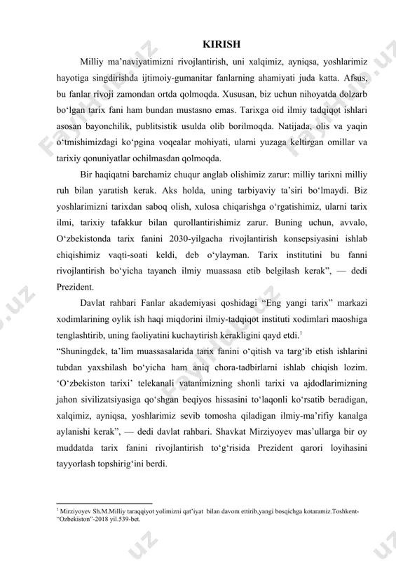 niq chora-tadbirlarni ishlab chiqish lozim. ‘o‘zbekiston tarixi’ telekanali vatanimizning shonli tarixi va ajdodlarimizning jahon sivilizatsiyasiga qo‘shgan beqiyos hissasini to‘laqonli ko‘rsatib beradigan, xalqimiz, ayniqsa, yoshlarimiz sevib tomosha qiladigan ilmiy-ma’rifiy kanalga aylanishi kerak”, — dedi davlat rahbari. shavkat mirziyoyev mas’ullarga bir oy muddatda tarix fanini rivojlantirish to‘g‘risida prezident qarori loyihasini tayyorlash topshirig‘ini berdi. shu nuqtai nazarda muhtaram prezdentimiz shavkat mirziyoyev yurtimiz tarixi bo‘yicha quydagicha fikrlarini keltirib o‘tishimiz lozim: - hamma oʻz tarixini ulugʻlaydi. lekin bizning mamlakatimizdagidek boy tarix, bobolarimizdek buyuk allomalar hech qayerda yoʻq. bu merosni chuqur oʻrganishimiz, xalqimizga, dunyoga yetkaza bilishimiz kerak. bu markazga kelgan odam tariximiz haqida toʻla tasavvurga ega boʻlishi, katta maʼnaviyat olib ketishi zarur, - deb fikrlarini aytib o‘tadilar.[footnoteref:2] [2: mirziyov sh.m. tanqidiy tahlil, qat'iy tartib-intizom va shaxsiy javobgarlik – har bir rahbar faoliyatining kundalik qoidasi bo‘lishi kеrak. o‘zbеkiston rеspublikasi vazirlar mahkamasining 2016 yil yakunlari va 2017 yil istiqbollariga bag’ishlangan majlisidagi o‘zbеkiston rеspublikasi prеzidеntining nutqi. gg xalq so‘zi …