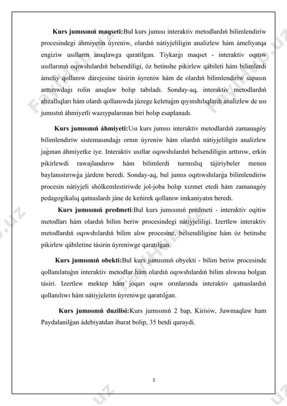 e. interaktiv usıllar oqıwshılardıń belsendiligin arttırıw, erkin pikirlewdi rawajlandırıw hám bilimlerdi turmıslıq tájiriybeler menen baylanıstırıwǵa járdem beredi. sonday-aq, bul jumıs oqıtıwshılarǵa bilimlendiriw procesin nátiyjeli shólkemlestiriwde jol-joba bolıp xızmet etedi hám zamanagóy pedagogikalıq qatnaslardı jáne de keńirek qollanıw imkaniyatın beredi. kurs jumısınıń predmeti:bul kurs jumısınıń predmeti - interaktiv oqitiw metodları hám olardıń bilim beriw procesindegi nátiyjeliligi. izertlew interaktiv metodlardıń oqıwshılardıń bilim alıw procesine, belsendiligine hám óz betinshe pikirlew qábiletine tásirin úyreniwge qaratılǵan. kurs jumısınıń obekti:bul kurs jumısınıń obyekti - bilim beriw procesinde qollanılatuģın interaktiv metodlar hám olardıń oqıwshılardıń bilim alıwına bolgan tásiri. izertlew mektep hám joqarı oqıw orınlarında interaktiv qatnaslardıń qollanılıwı hám nátiyjelerin úyreniwge qaratılǵan. kurs jumısınıń duzilisi:kurs jumısınıń 2 bap, kirisiw, juwmaqlaw ham paydalanilģan ádebiyatdan ibarat bolip, 35 betdi quraydi. i bólim. interaktiv sabaq metodlari hám olardiń baslanǵish klaslarda qollaniliwi hám imkaniyatlari. 1.1 tálim sistemasinda interaktiv metodlari. pedagogikalıq texnologiyalardıń búgingi kúnde eń ǵalabalıq túrlerinen biri – bul interaktiv metodlar. interaktiv …