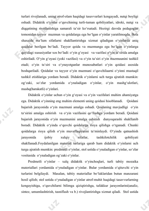 n vazifasini qo‘llashga yordam beradi. qoidani bajarish jarayonida o‘yin mazmunini amalga oshirish dunyoqarashi shakllanib boradi. didaktik o‘yinda o‘quvchi qoidalarga rioya qilishga o‘rganadi. chunki qoidalarga rioya qilish o‘yin muvaffaqiyatini ta‘minlaydi. o‘yinda qatnashish jarayonida ijobiy xulqiy sifatlar, tashkilotchilik qobiliyati shakllanadi.foydalanilgan material turlariga qarab ham didaktik o‘yinlarni uch turga ajratish mumkin: predmetli o‘yinlar, stol ustida o‘ynaladigan o‘yinlar, so‘zlar vositasida o‘ynaladigan og‘zaki o‘yinlar. predmetli o‘yinlar – xalq didaktik o‘yinchoqlari, turli tabiiy mozaika materiallari yordamida o‘ynaladigan o‘yinlar. bular yordamida o‘qituvchi o‘yin turlarini belgilaydi. masalan, tabiiy materiallar bo‘laklaridan butun manzarani hosil qilish; stol ustida o‘ynaladigan o‘yinlar atrof-muhit haqidagi tasavvurlarning kengayishiga, o‘quvchilarni bilimga qiziqtirishga, tafakkur jarayonlarini(analiz, sintez, umumlashtirish, tasniflash va b.) rivojlantirishga xizmat qiladi. stol ustida o‘ynaladigan o‘yinlarning bir necha turlari mavjud: o‘xshash suratlar, loto, domino, kesma suratlar, taxlama kubiklar. so‘zlar vositasida o‘ynaladigan og‘zaki o‘yinlar. bu o‘yinlar guruhiga juda katta xalq o‘yinlari, ya‘ni “zanjir”, “noto‘g‘ri jumla”, “bo‘lishi mumkin emas” va b. bunday o‘yinlar diqqatni, xotirani rivojlantiradi, o‘quvchilarni …