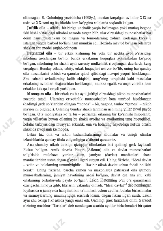 ―matreshka‖ o‘yinchog‘i bo‘lib, u bizga ona avlodlarining o‘zaro bir-birlaridan kelib chiqishini ifodalaydi. guruiy yoki guruhiy oila – bir necha opa-singillarning boshqa bir toifa erkaklar guruhi bilan nikohga kirishini taqazo etgan. bunday ayollar yo o‘z qavmidan bo‘lgan erkakka yoki tamoman boshqa – begona urug‘ning vakili bo‘lmish erkakka turmushga chiqishi mumkin bo‘lgan. lekin avlodning kelib chiqishi onalik urug‘iga bog‘langan, otalikni belgilash holatlari inobatga olinmagan. s. golodning yozishicha (1998y.), onadan tarqalgan avlodlar xixasr oxiri va xxasrni ng boshlarida ham ko‘pgina xalqlarda saqlanib kelgan. juftlik oila – alhida, bir-biriga unchalik yaqin bo‘lmagan yoki mutlaq begona ikki kishi o‘rtasidagi nikohni nazarda tutgan blib, ular o‘rtasidagi munosabatlar har doim ham mustahkam bo‘lmagan va tomonlarning xohish irodasiga ko‘ra u istalgan vaqtda barbod bo‘lishi ham mumkin edi. hozirda mavjud bo‘lgan oilalarda shaklan shu model saqlab qolingan patriarxal oila – bir erkak kishining bir yoki bir nechta ayol o‘rtasidagi nikohiga asoslangan bo‘lib, bunda erkakning huquqlari xotinnikidan ko‘proq bo‘lgan, nikohning …