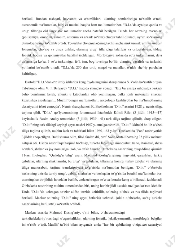 ibidagi harflarning orta borishiga (2 harfdan 7 harfgacha) qarab amalga oshirilgan. mahmud koshgʻariy "d.l.t."ga oʻzi tuzgan dunyo haritasi (dunyoning doira shaklidagi tasviri)ni ilova qilgan. haritada mamlakat, shahar, qishloq, togʻ, choʻl, dovon, dengiz, koʻl, daryo va h.k.ning nomlari yozilgan. haritaga yozilmay qolgan bir qancha nomlar asar matnida izohlangan. harita, asosan, hozirgi sharqiy yarim sharga toʻgʻri keladi. asarda 11-asrdagi shaharlar, qishloqlar, dengiz, koʻllar, turkiy qabilalar va urugʻlar haqida, urugʻlarning ijtimoiy ahvoli, kelib chiqishi, nomlanishi, ichki urugʻ va toifalari, ularning joylanishi, urf-odatlari, til xususiyatlari haqida batafsil maʼlumotlar beriladi. bundan tashqari, hayvonot va oʻsimliklari, ularning nomlanishiga toʻxtalib oʻtadi, astronomik maʼlumotlar, burj va muchal haqida ham maʼlumotlar bor. "d.l.t."da ayniqsa qabila va urugʻ tillariga oid lingvistik maʼlumotlar ancha batafsil berilgan. bunda har soʻzning maʼnolari (polisemiya, omonim, sinonim, antonim va arxaik soʻzlar) chuqur tahlil qilinadi, ayrim soʻzlarning etimologiyasiga toʻxtalib oʻtadi. tovushlar (fonemalar)ning taxlili ancha mukammal: unli va undosh fonemalar, choʻziq va qisqa unlilar, ularning urugʻ tillaridagi …