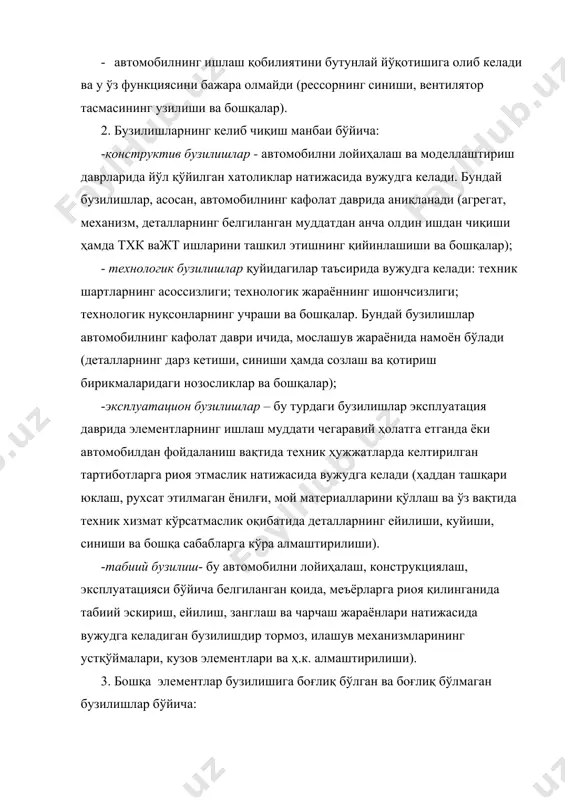 тларнинг асоссизлиги; технологик жараённинг ишончсизлиги; технологик нуқсонларнинг учраши ва бошқалар. бундай бузилишлар автомобилнинг кафолат даври ичида, мослашув жараёнида намоён бўлади (деталларнинг дарз кетиши, синиши ҳамда созлаш ва қотириш бирикмаларидаги нозосликлар ва бошқалар); -эксплуатацион бузилишлар – бу турдаги бузилишлар эксплуатация даврида элементларнинг ишлаш муддати чегаравий ҳолатга етганда ёки автомобилдан фойдаланиш вақтида техник ҳужжатларда келтирилган тартиботларга риоя этмаслик натижасида вужудга келади (ҳаддан ташқари юклаш, рухсат этилмаган ёнилғи, мой материалларини қўллаш ва ўз вақтида техник хизмат кўрсатмаслик оқибатида деталларнинг ейилиши, куйиши, синиши ва бошқа сабабларга кўра алмаштирилиши). -табиий бузилиш- бу автомобилни лойиҳалаш, конструкциялаш, эксплуатацияси бўйича белгиланган қоида, меъёрларга риоя қилинганида табиий эскириш, ейилиш, занглаш ва чарчаш жараёнлари натижасида вужудга келадиган бузилишдир тормоз, илашув механизмларининг устқўймалари, кузов элементлари ва ҳ.к. алмаштирилиши). 3. бошқа элементлар бузилишига боғлиқ бўлган ва боғлиқ бўлмаган бузилишлар бўйича: · боғлиқ бўлган бузилишлар автомобилнинг бошқа элментлари бузилганда ёки носозлиги натижасида вужудга келади (реле-созлагичнинг бузилиши аккумулятор батареясининг «қайнашига», яъни унинг бузилишига олиб …