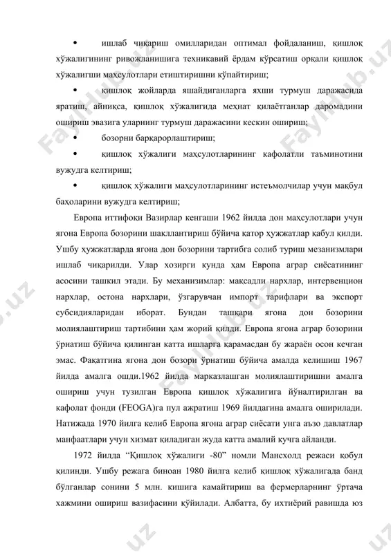 ли кредитлар ва кредит кафолатлари бериш; · фермерлар учун ахборот ва маслаҳат хизматларини ташкил этиш ва уларни ривожлантириш; · маркетинг хизматларини ривожлантириш юзасидан ташкил этилаётган уюшмаларни ва бирлашмаларни қўллаб-қувватлаш; · қишлоқ хўжалигига янги ерларни жалб этишни чеклаш. 1992 йилда европа ягона аграр сиёсатини ривожлантириш юзасида янги режа- мак-шерри режаси қабул қилинди.унинг асосий мазмуни қуйидагиларда ўз ифодасини топди: · деҳқончилик ва қорамолчилик маҳсулотларига бўлган нарх дунё даражасига яқинлаштирилиши керак (ҳатто 90-йилларда ҳам европа давлатларида қишлоқ хўжалиги маҳсулотларининг ишлаб чиқариш нархи ақш ва канададаги даражадан анча баланд эди.); · фермерларга нархларни туширганлари учун зарарни қоплайдиган тўловлар тўлашни ташкил этиш; · зарарни қоплаш тўловлари ишлаб чиқаришдан ерларни озод қилган ва 1 га ерга чорва молларининг максимал бириктирилишини таъминлаган фермерларга бериш; · фермерларнинг экологик масалаларини тўғри ҳал этишда қатнашишлари, эрта пенсияга чиқишларини қўллаб-қувватлаш. 1997 йилда европа ҳамжамияти комиссияси “2000 йил кун тартиби: қишлоқ хўжалиги” ҳужжатини эълон қилди. 2. европа ягона аграр сиёсатида қишлоқ хўжалиги …