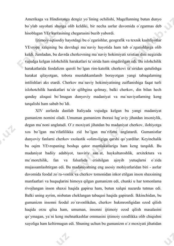 tuqlarni o`zida mujassamlashtirgan edi. bu madaniyatning eng asosiy mohiyatlaridan biri - asrlar davomida feodal zo`ra-vonlik va cherkov tomonidan inkor etilgan inson shaxsining manfaatlari va huquqlarini himoya qilgan gumanizm edi, chunki u har tomonlama rivojlangan inson shaxsi haqida gapirsa ham, butun xalqni nazarda tutmas edi. balki uning ayrim, nisbatan cheklangan tabaqasi haqida gapirardi. ikkinchidan, bu gumanizm insonni feodal zo`ravonlikdan, cherkov hukmronligidan ozod qilish haqida orzu qilsa ham, umuman, insonni ijtimoiy ozod qilish masalasini qo`ymagan, ya`ni keng mehnatkashlar ommasini ijtimoiy ozodlikka olib chiqishni xayoliga ham keltirmagan edi. shuning uchun bu gumanizm o`z moxiyati jihatidan tor doiradagi gumanizm ediki, uning asosiy xususiyati invidualizm, raqobat kabi tamoyillardan iborat edi. ammo shunga qaramasdan, madaniyatdagi bu yangi oqim o`sha davrda ilg`or tabiiy-ilmiy va ijtimoiy-falsafiy fikrlar rivojlanishida katta ahamiyatga ega bo`ldi. xv—xvi asrlardan fan tobora iloxiyot bilan o`z aloqasini uza boshlaydi. asta-sekin mustaqil rivojlanish yo`liga o`tib din, cherkovga qarshi chiqa boshlaydi. o`sha paytda jamiyatning ilg`or tabaqalari texnikaning …