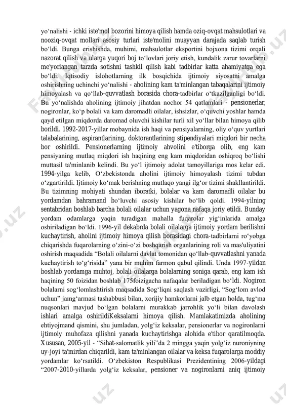 ni ta'minlash davlat siyosatining bosh yo‘nalishi hisoblanadi. islom karimov tomonidan ishlab chiqilgan besh tamoyilning muhim qismi aholini ijtimoiy himoyalash ekanligi ham shu bilan bog‘liqdir. o‘zbekiston hukumati ana shu besh tamoyil asosida o‘tish davrida aholini ijtimoiy himoyalash yuzasidan zarur choralar ko‘rdi. bu choralar odamlarning turmush darajasini keskin pasayib ketishining oldini olishda muhim rol o‘ynadi. mamlakatda ijtimoiy yo‘naltirilgan bozor iqtisodiyotini barpo qilishda davlat tomonidan kuchli ijtimoiy himoya siyosati olib borildi. ijtimoiy siyosat o‘zbekistonning o‘z istiqlol va taraqqiyot yo‘lining yetakchi tamoyillaridan biri hisoblanadi. respublikada ijtimoiy himoyaning huquqiy muhiti yaratildi, unga qonuniy asos solindi. ijtimoiy himoya tamoyillari o‘zbekiston respublikasining konstitutsiyasida kafolatlanib, qabul qilingan qonunlarda o‘z aksini topdi. mamlakatda daromad olishning kafolatlanishi amalga oshirildi. eng kam ish haqi va boshqa to‘lovlar odatda, oldindan ko‘paytirib kelindi, narx-navo o‘zgarishi bilan bog‘lab olib borildi, bu esa aholining to‘lov qobiliyati saqlanib qolishini ta'minladi va turmush darajasining keskin pasayib ketishiga yo‘l qo‘ymadi. aholini ijtimoiy himoyalashning ikkinchi yo‘nalishi - ichki iste'mol …